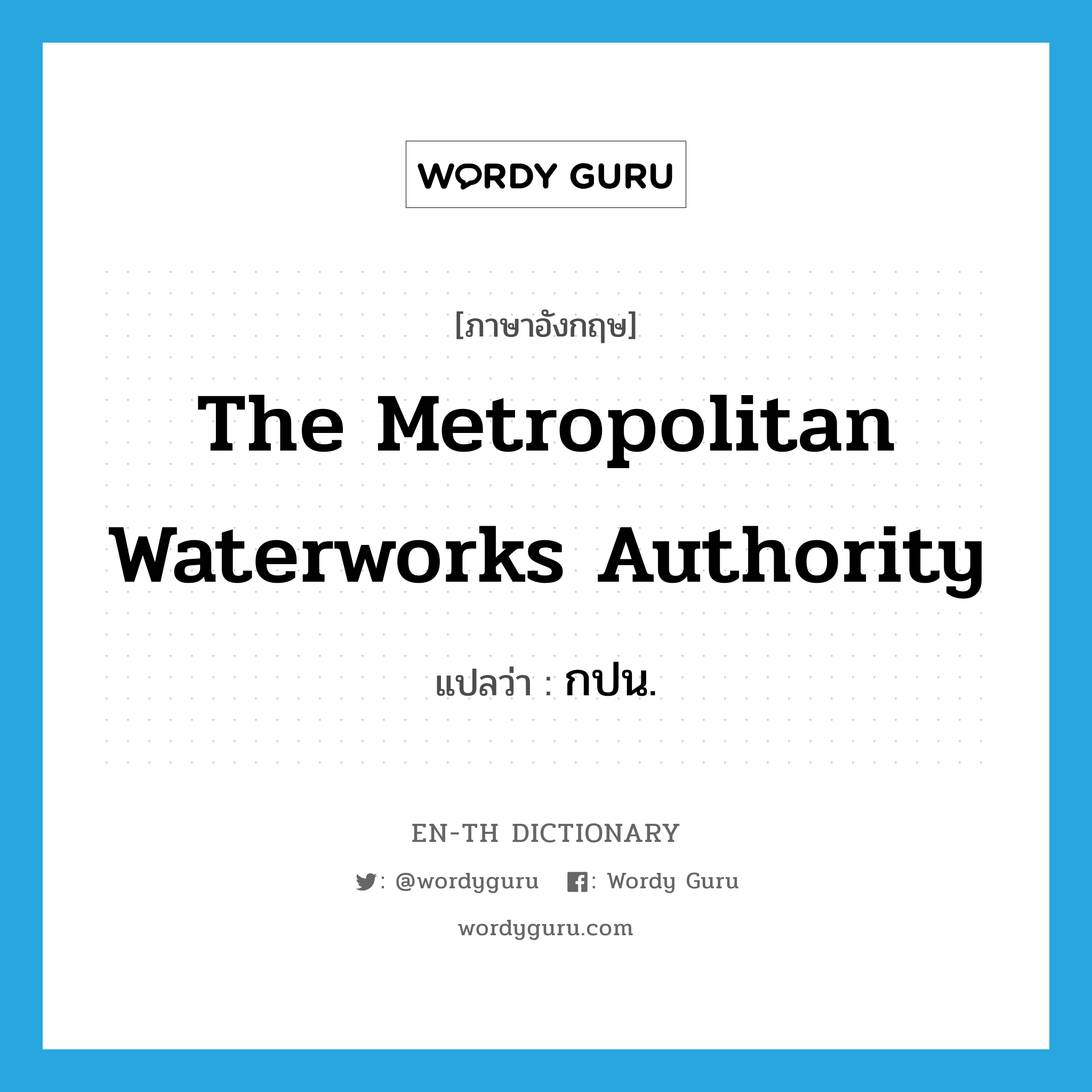 กปน. ภาษาอังกฤษ?, คำศัพท์ภาษาอังกฤษ กปน. แปลว่า The Metropolitan Waterworks Authority ประเภท N หมวด N