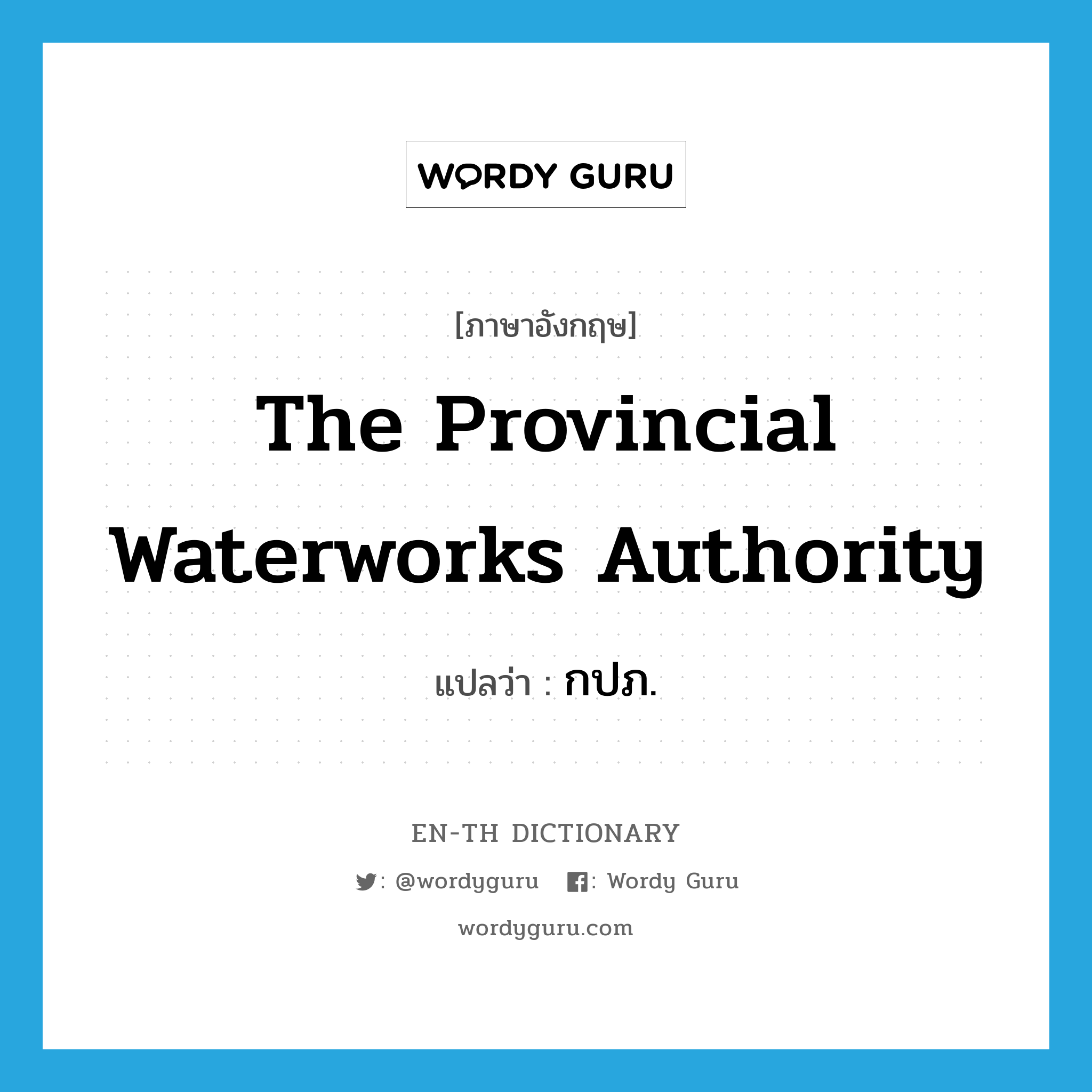 กปภ. ภาษาอังกฤษ?, คำศัพท์ภาษาอังกฤษ กปภ. แปลว่า The Provincial Waterworks Authority ประเภท N หมวด N