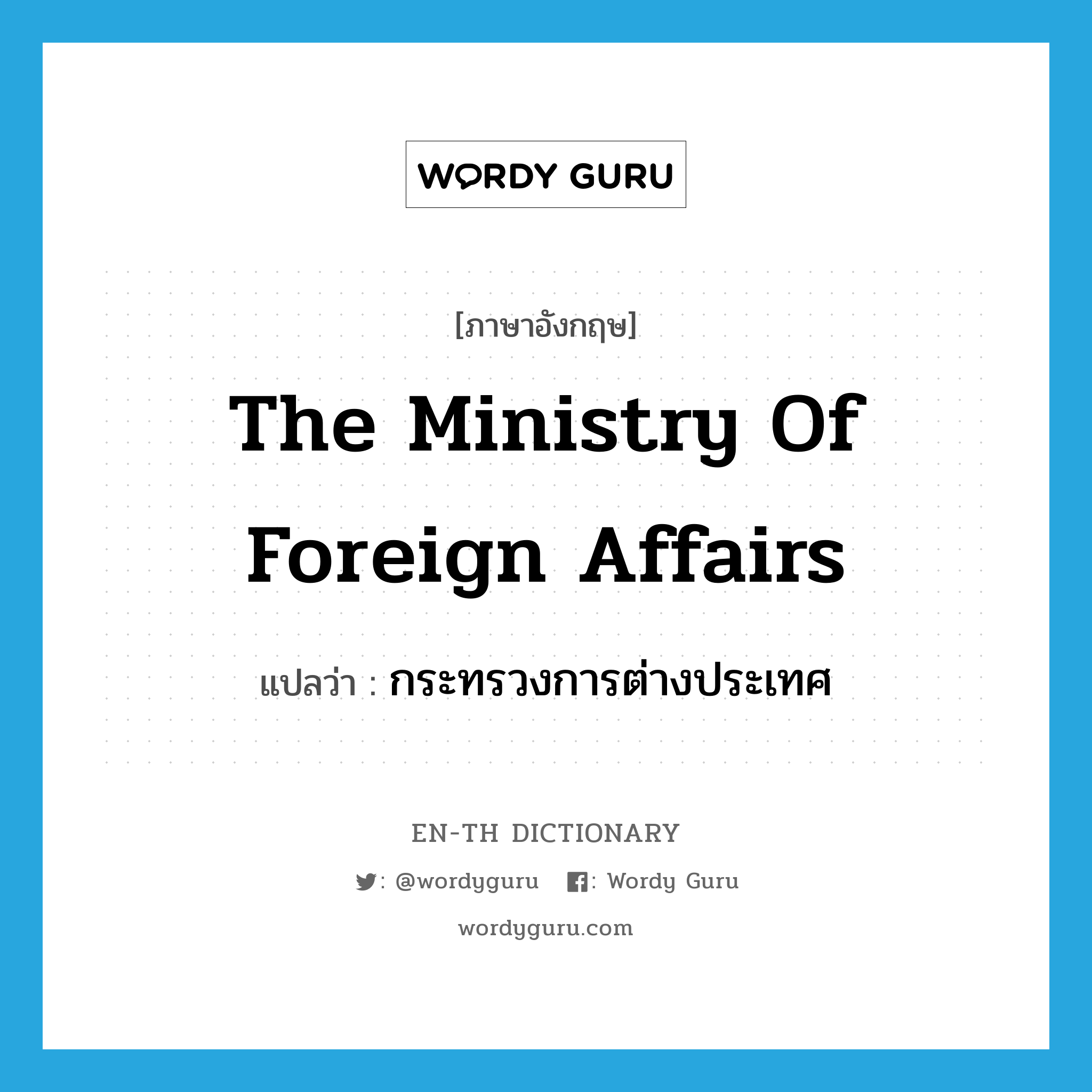 กระทรวงการต่างประเทศ ภาษาอังกฤษ?, คำศัพท์ภาษาอังกฤษ กระทรวงการต่างประเทศ แปลว่า The Ministry of Foreign Affairs ประเภท N หมวด N