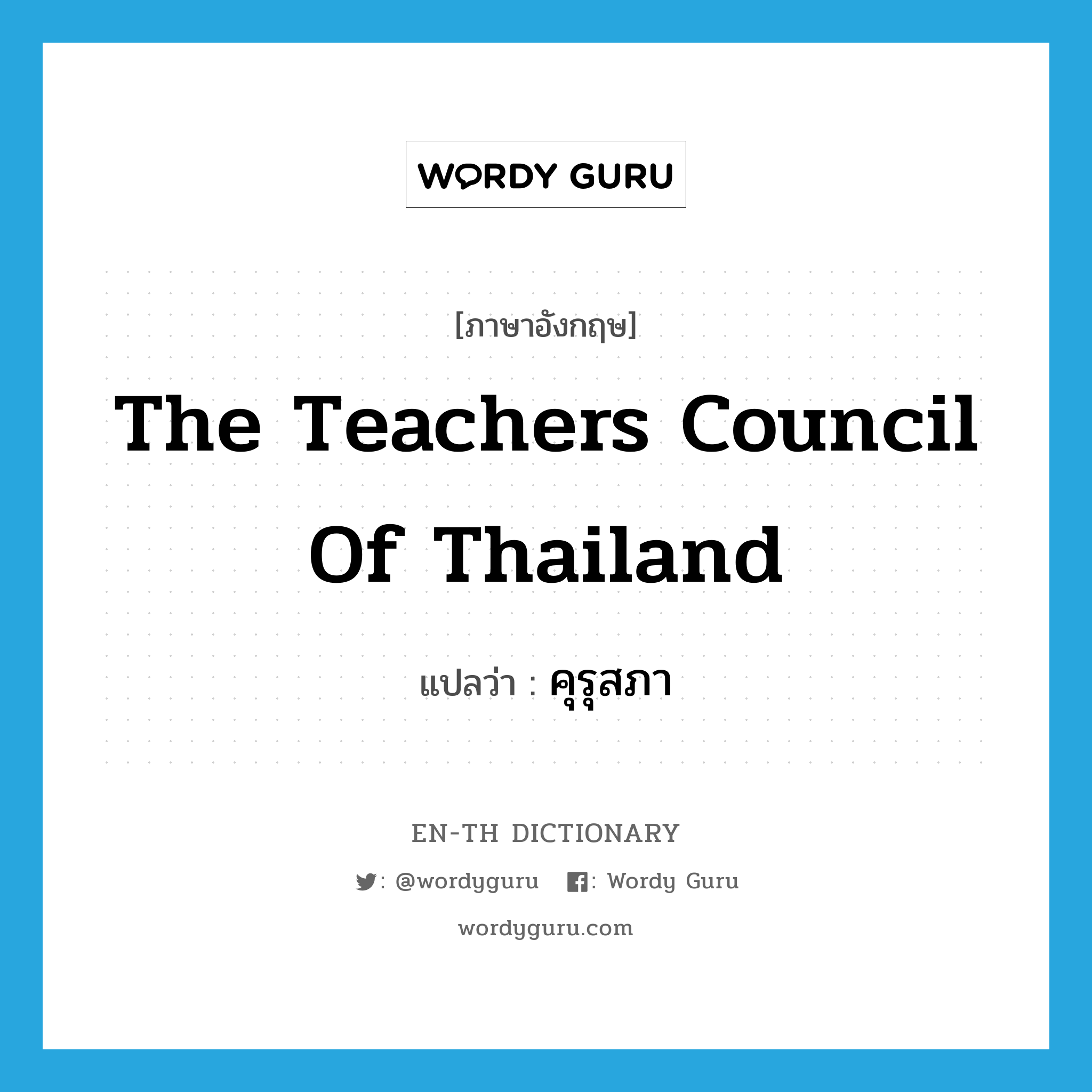 คุรุสภา ภาษาอังกฤษ?, คำศัพท์ภาษาอังกฤษ คุรุสภา แปลว่า The Teachers Council of Thailand ประเภท N หมวด N