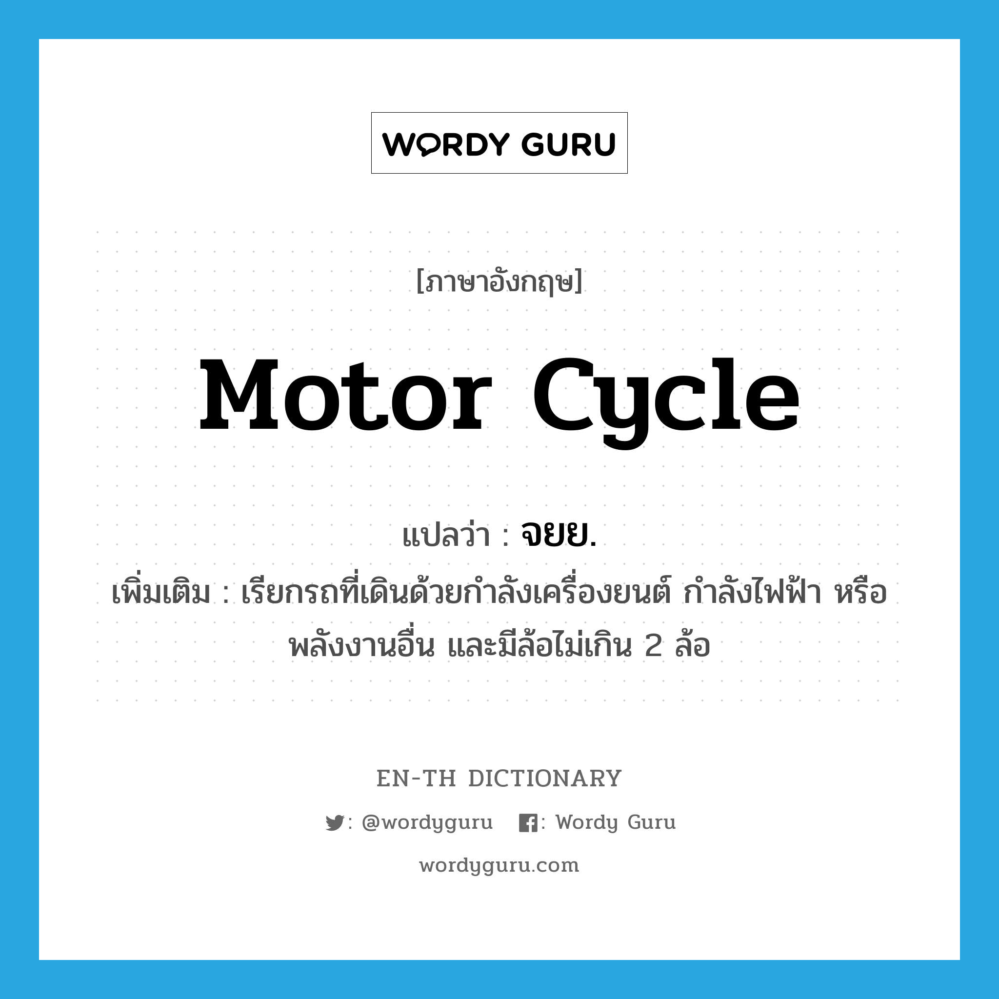 motor cycle แปลว่า?, คำศัพท์ภาษาอังกฤษ motor cycle แปลว่า จยย. ประเภท N เพิ่มเติม เรียกรถที่เดินด้วยกำลังเครื่องยนต์ กำลังไฟฟ้า หรือพลังงานอื่น และมีล้อไม่เกิน 2 ล้อ หมวด N