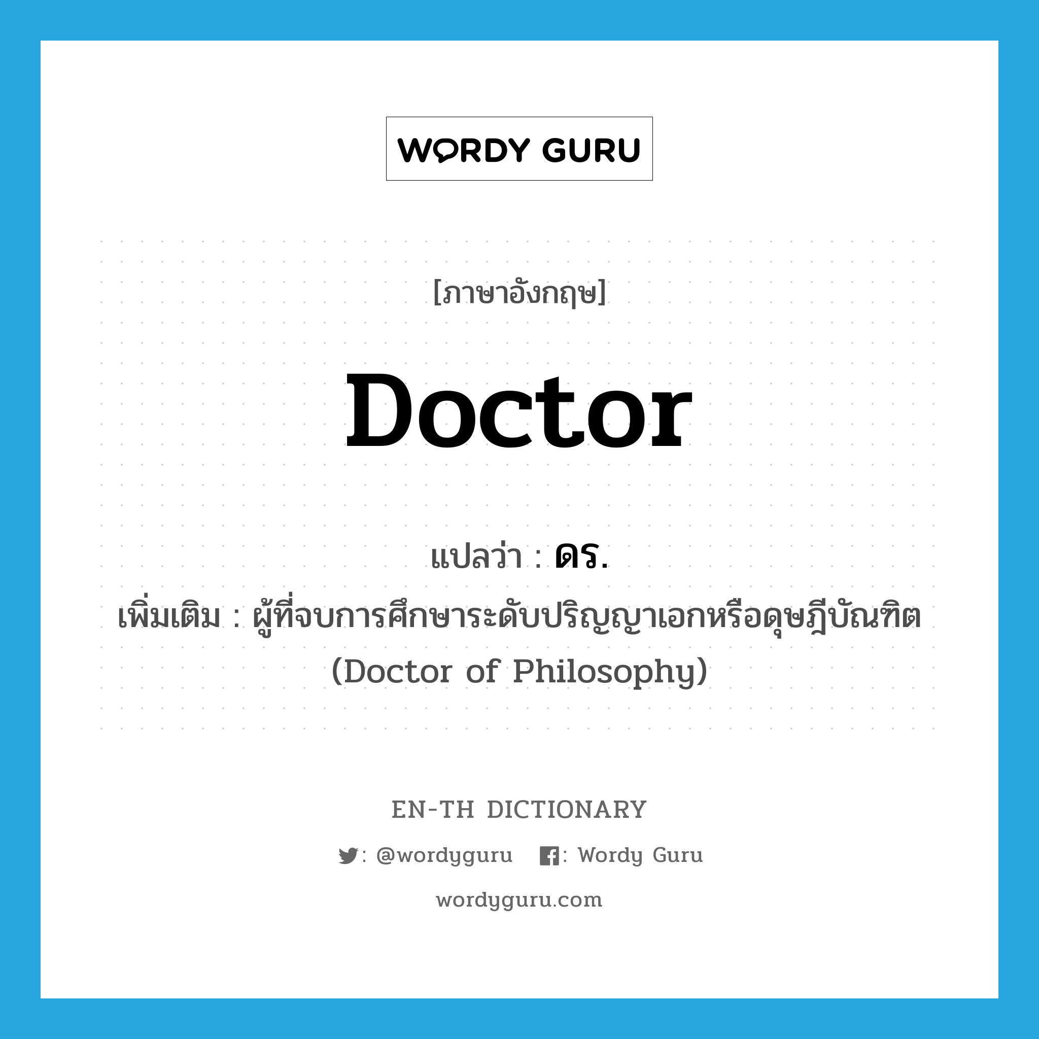 ดร. ภาษาอังกฤษ?, คำศัพท์ภาษาอังกฤษ ดร. แปลว่า doctor ประเภท N เพิ่มเติม ผู้ที่จบการศึกษาระดับปริญญาเอกหรือดุษฎีบัณฑิต (Doctor of Philosophy) หมวด N