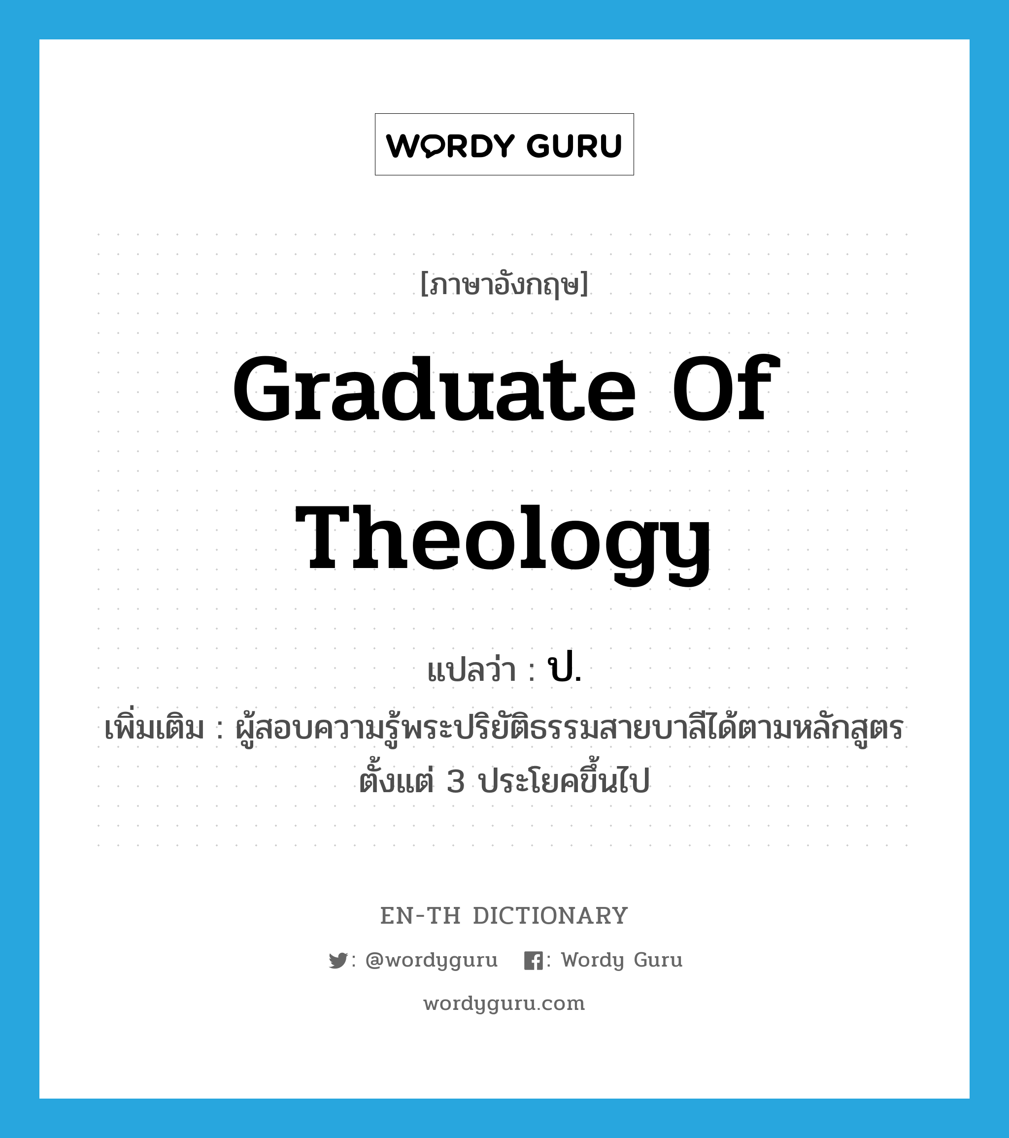 graduate of theology แปลว่า?, คำศัพท์ภาษาอังกฤษ graduate of theology แปลว่า ป. ประเภท N เพิ่มเติม ผู้สอบความรู้พระปริยัติธรรมสายบาลีได้ตามหลักสูตรตั้งแต่ 3 ประโยคขึ้นไป หมวด N