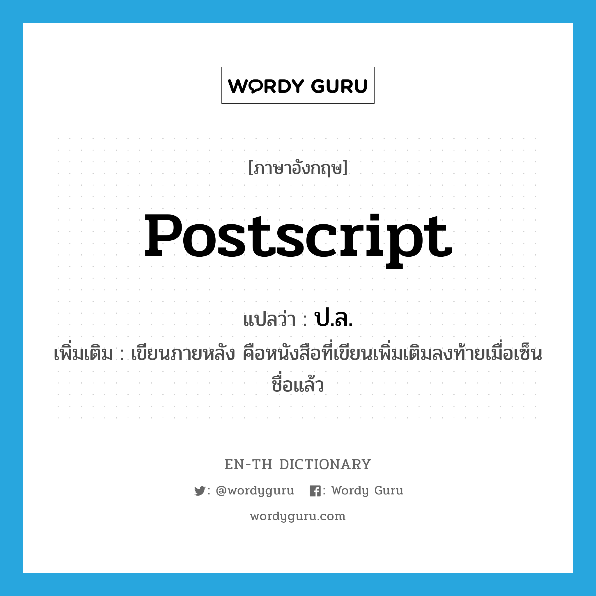 postscript แปลว่า?, คำศัพท์ภาษาอังกฤษ postscript แปลว่า ป.ล. ประเภท N เพิ่มเติม เขียนภายหลัง คือหนังสือที่เขียนเพิ่มเติมลงท้ายเมื่อเซ็นชื่อแล้ว หมวด N