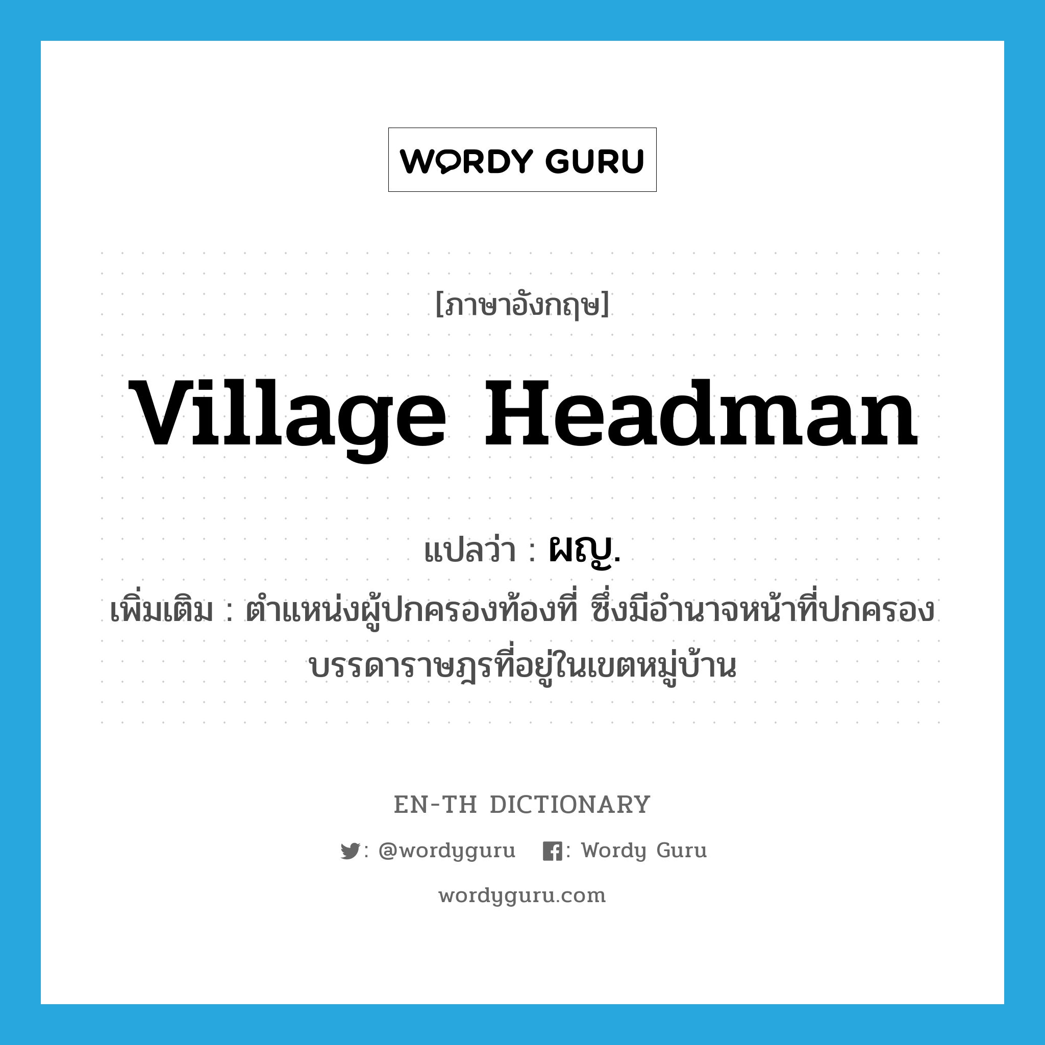 village headman แปลว่า?, คำศัพท์ภาษาอังกฤษ village headman แปลว่า ผญ. ประเภท N เพิ่มเติม ตําแหน่งผู้ปกครองท้องที่ ซึ่งมีอํานาจหน้าที่ปกครองบรรดาราษฎรที่อยู่ในเขตหมู่บ้าน หมวด N