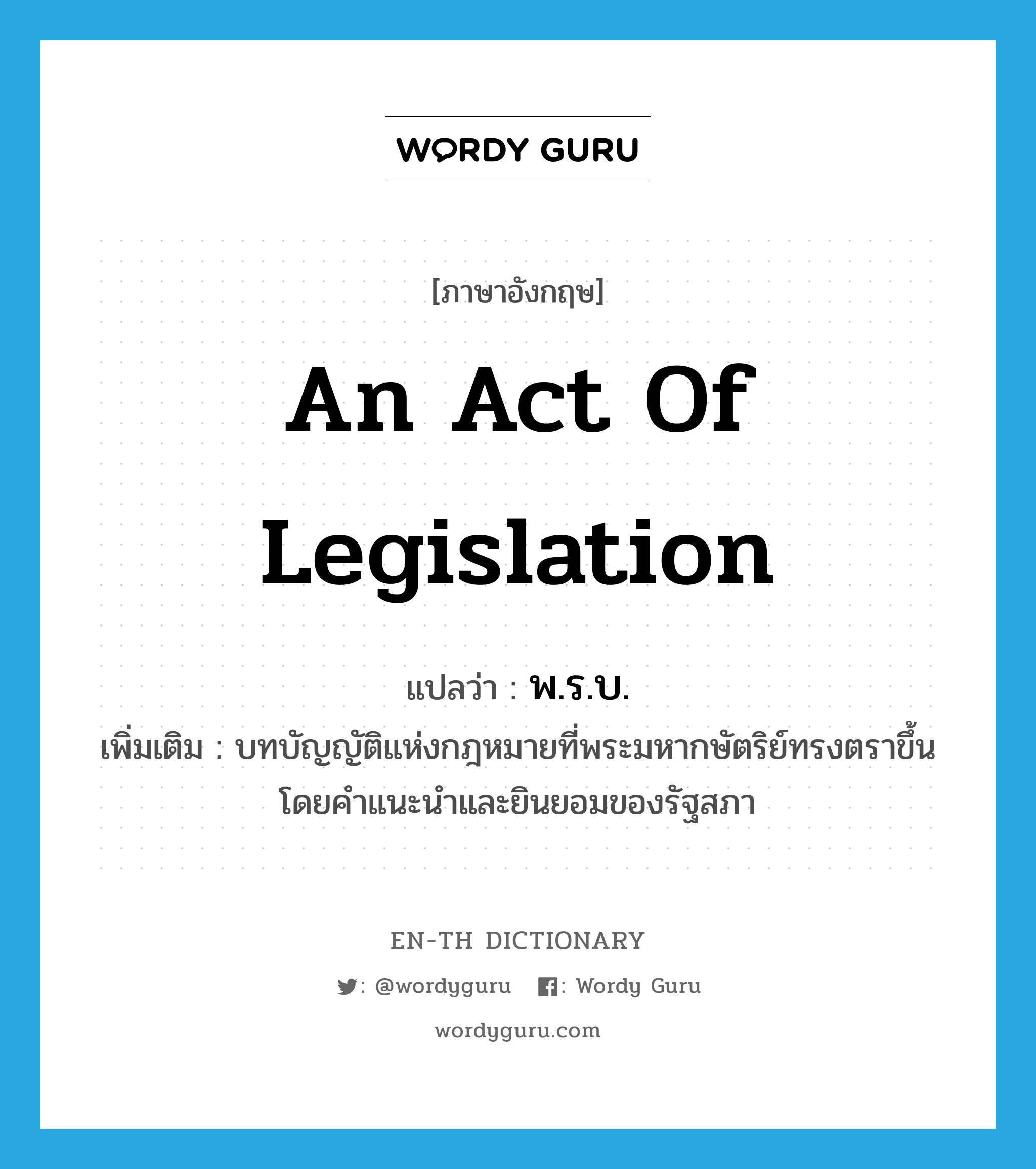 an act of legislation แปลว่า?, คำศัพท์ภาษาอังกฤษ an act of legislation แปลว่า พ.ร.บ. ประเภท N เพิ่มเติม บทบัญญัติแห่งกฎหมายที่พระมหากษัตริย์ทรงตราขึ้นโดยคำแนะนำและยินยอมของรัฐสภา หมวด N