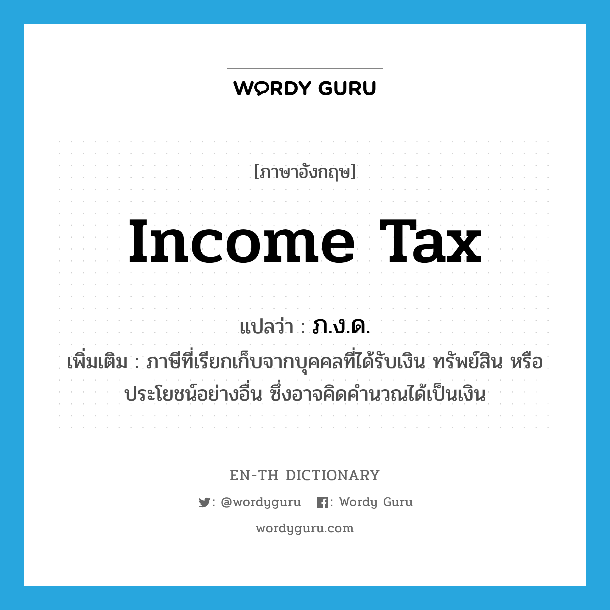 income tax แปลว่า?, คำศัพท์ภาษาอังกฤษ income tax แปลว่า ภ.ง.ด. ประเภท N เพิ่มเติม ภาษีที่เรียกเก็บจากบุคคลที่ได้รับเงิน ทรัพย์สิน หรือประโยชน์อย่างอื่น ซึ่งอาจคิดคำนวณได้เป็นเงิน หมวด N