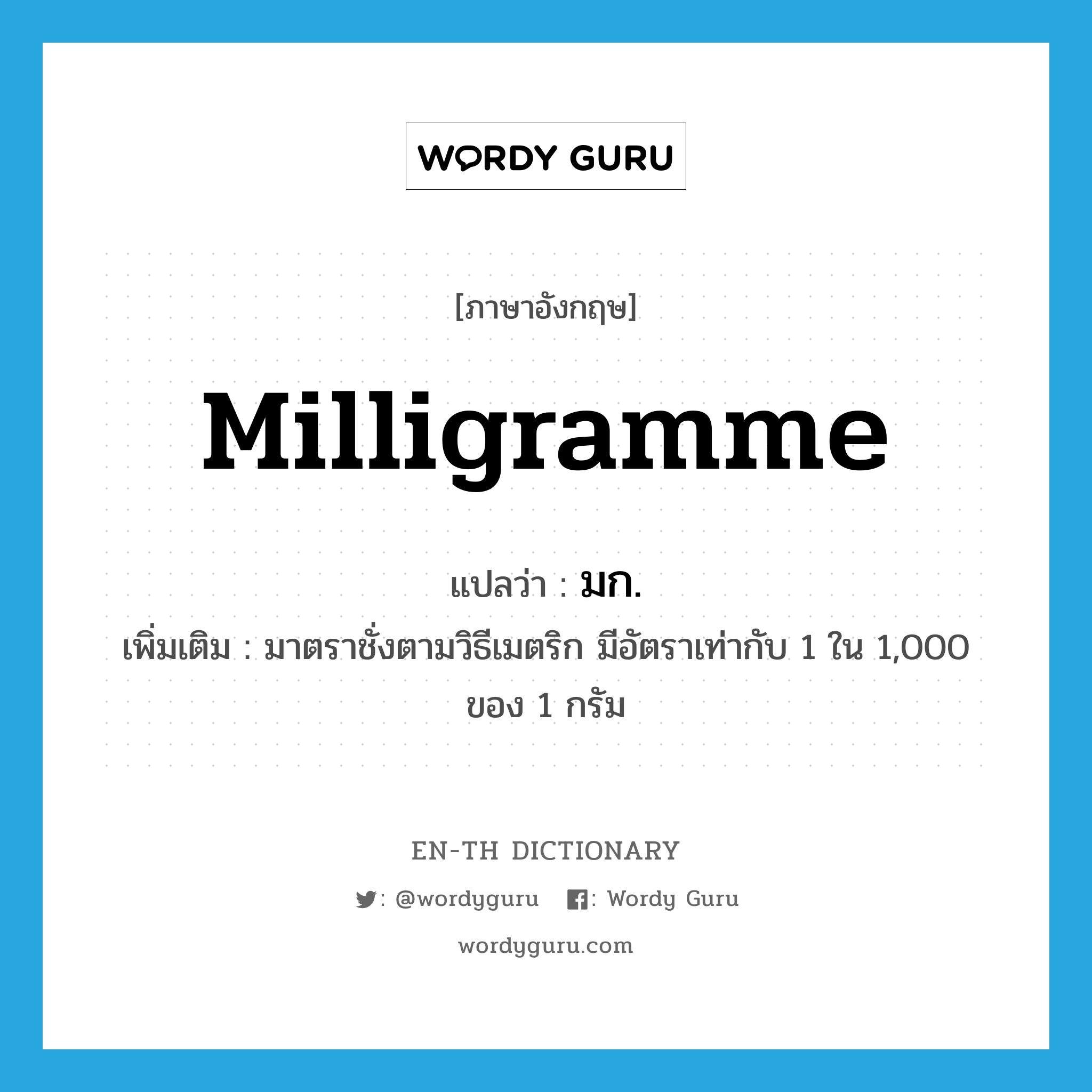 milligramme แปลว่า?, คำศัพท์ภาษาอังกฤษ milligramme แปลว่า มก. ประเภท CLAS เพิ่มเติม มาตราชั่งตามวิธีเมตริก มีอัตราเท่ากับ 1 ใน 1,000 ของ 1 กรัม หมวด CLAS