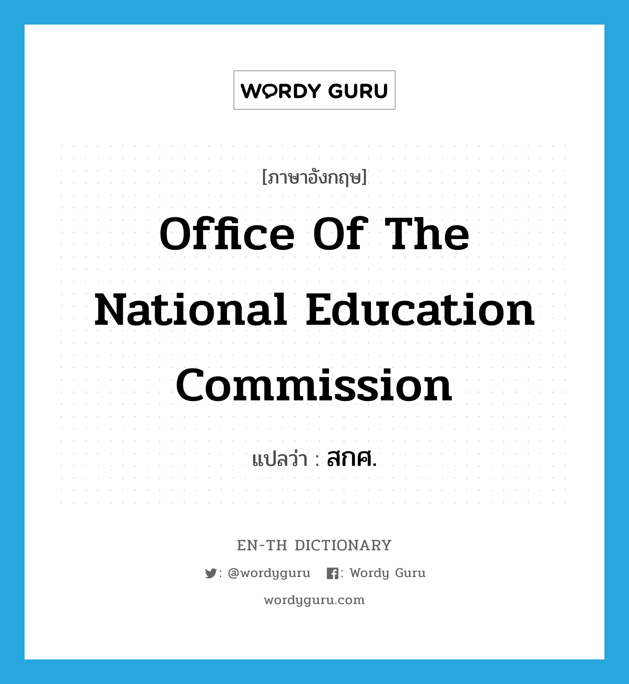 Office of the National Education Commission แปลว่า?, คำศัพท์ภาษาอังกฤษ Office of the National Education Commission แปลว่า สกศ. ประเภท N หมวด N