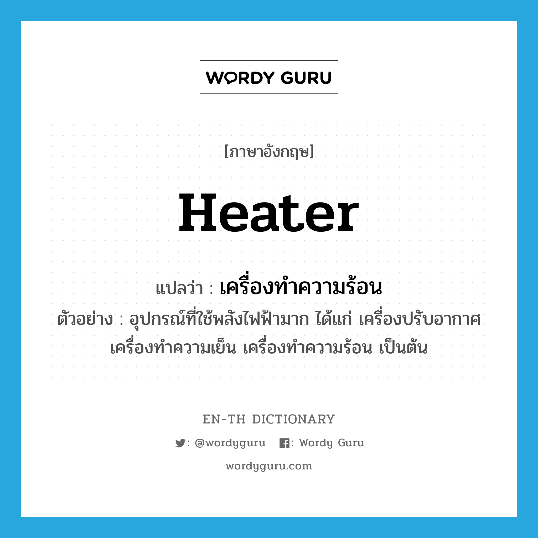 heater แปลว่า?, คำศัพท์ภาษาอังกฤษ heater แปลว่า เครื่องทำความร้อน ประเภท N ตัวอย่าง อุปกรณ์ที่ใช้พลังไฟฟ้ามาก ได้แก่ เครื่องปรับอากาศ เครื่องทำความเย็น เครื่องทำความร้อน เป็นต้น หมวด N