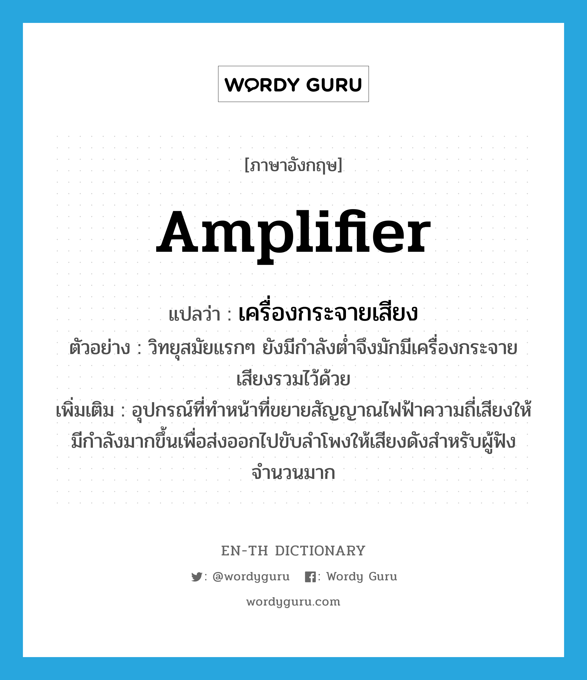 amplifier แปลว่า?, คำศัพท์ภาษาอังกฤษ amplifier แปลว่า เครื่องกระจายเสียง ประเภท N ตัวอย่าง วิทยุสมัยแรกๆ ยังมีกำลังต่ำจึงมักมีเครื่องกระจายเสียงรวมไว้ด้วย เพิ่มเติม อุปกรณ์ที่ทำหน้าที่ขยายสัญญาณไฟฟ้าความถี่เสียงให้มีกำลังมากขึ้นเพื่อส่งออกไปขับลำโพงให้เสียงดังสำหรับผู้ฟังจำนวนมาก หมวด N