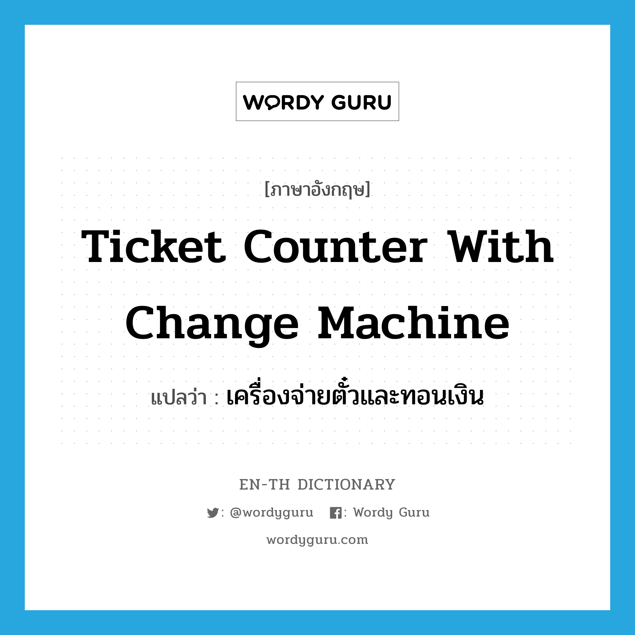 เครื่องจ่ายตั๋วและทอนเงิน ภาษาอังกฤษ?, คำศัพท์ภาษาอังกฤษ เครื่องจ่ายตั๋วและทอนเงิน แปลว่า ticket counter with change machine ประเภท N หมวด N