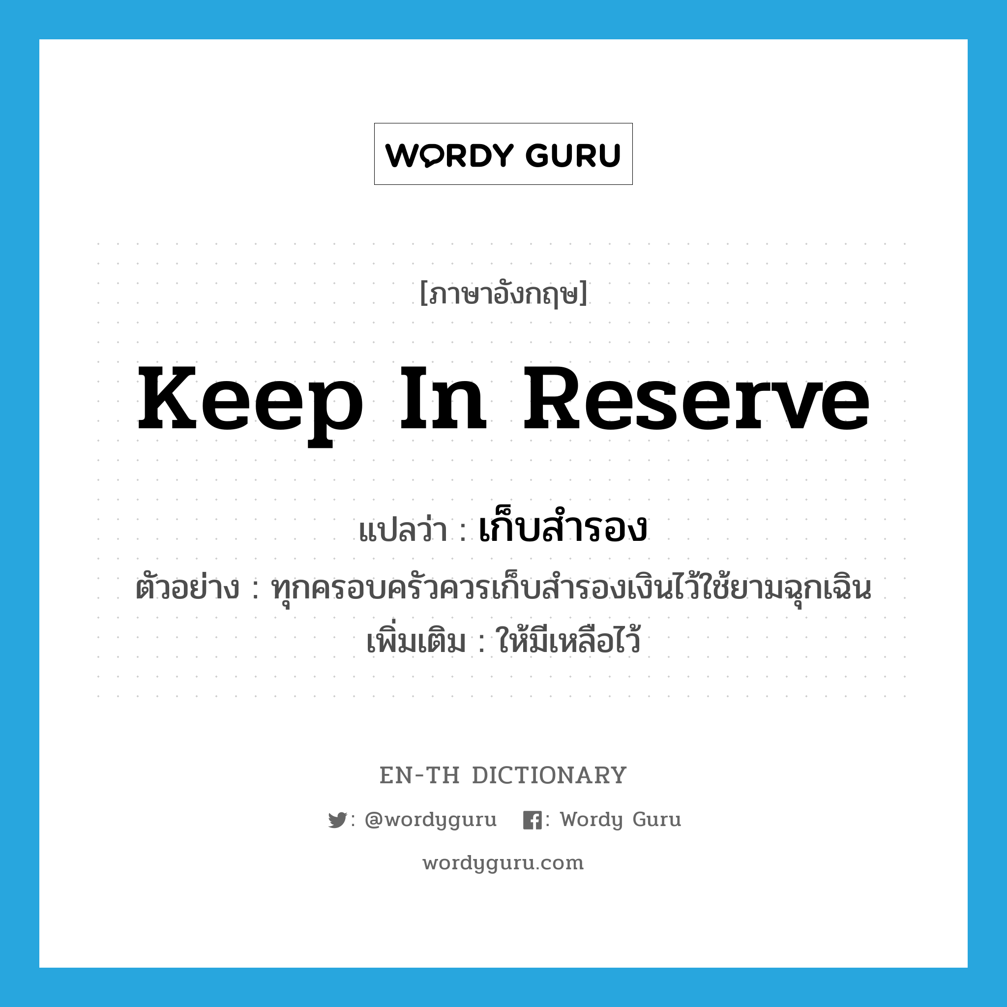 keep in reserve แปลว่า?, คำศัพท์ภาษาอังกฤษ keep in reserve แปลว่า เก็บสำรอง ประเภท V ตัวอย่าง ทุกครอบครัวควรเก็บสำรองเงินไว้ใช้ยามฉุกเฉิน เพิ่มเติม ให้มีเหลือไว้ หมวด V