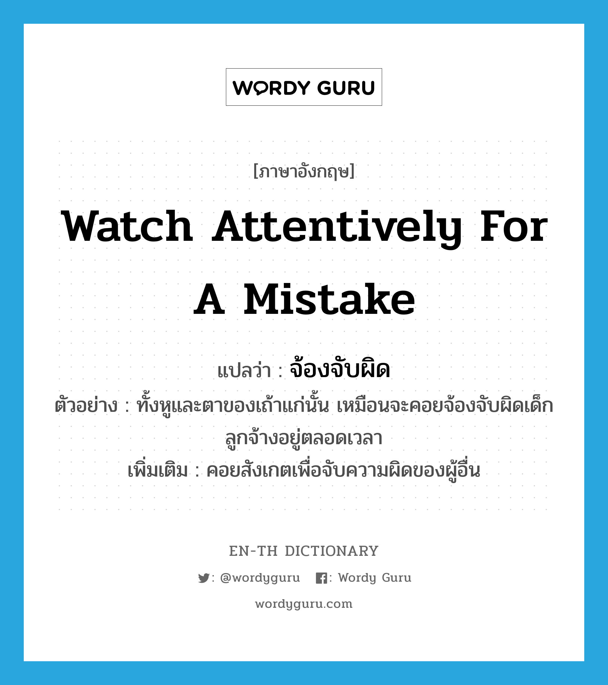 watch attentively for a mistake แปลว่า?, คำศัพท์ภาษาอังกฤษ watch attentively for a mistake แปลว่า จ้องจับผิด ประเภท V ตัวอย่าง ทั้งหูและตาของเถ้าแก่นั้น เหมือนจะคอยจ้องจับผิดเด็กลูกจ้างอยู่ตลอดเวลา เพิ่มเติม คอยสังเกตเพื่อจับความผิดของผู้อื่น หมวด V