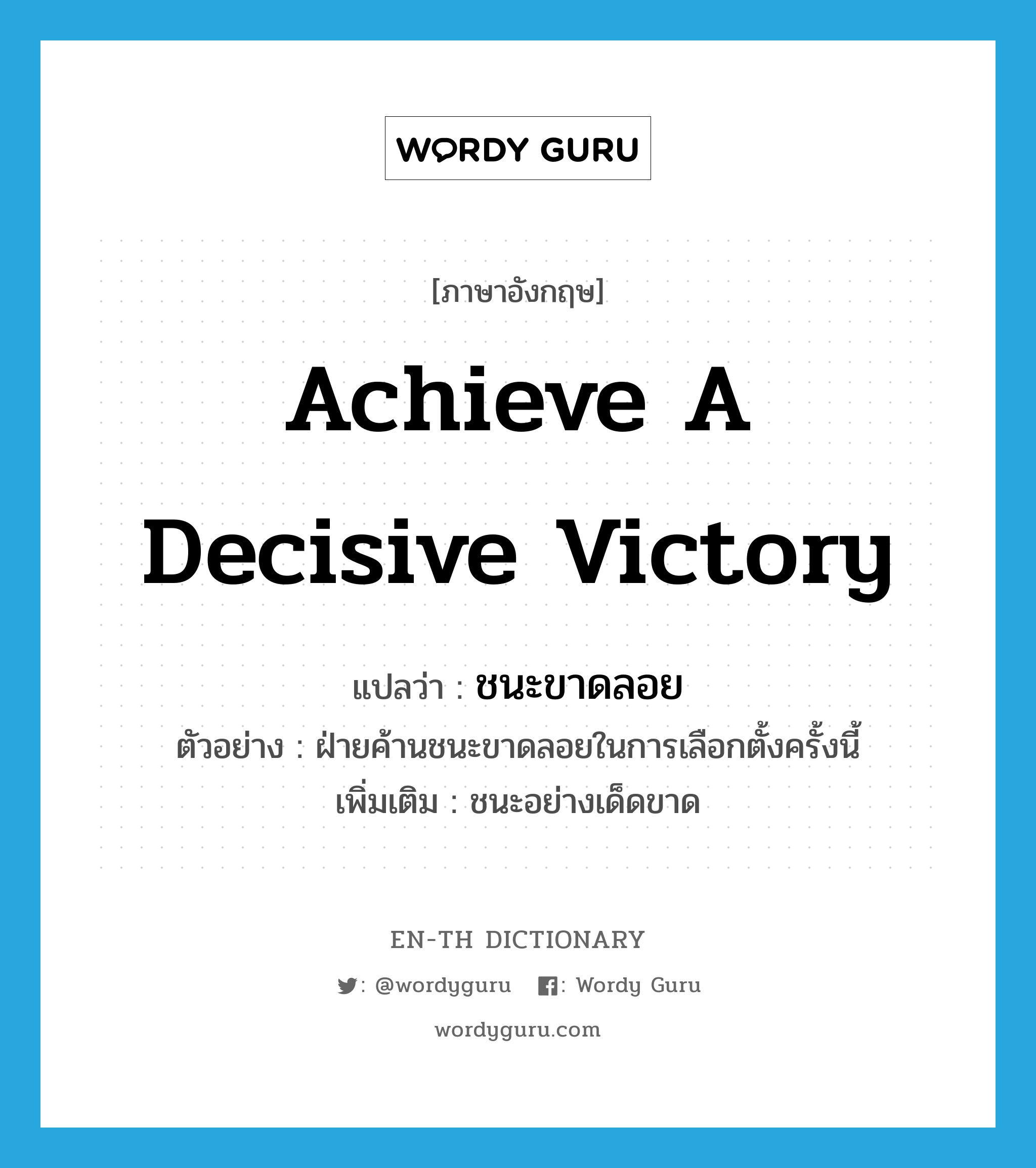 achieve a decisive victory แปลว่า? คำศัพท์ในกลุ่มประเภท V, คำศัพท์ภาษาอังกฤษ achieve a decisive victory แปลว่า ชนะขาดลอย ประเภท V ตัวอย่าง ฝ่ายค้านชนะขาดลอยในการเลือกตั้งครั้งนี้ เพิ่มเติม ชนะอย่างเด็ดขาด หมวด V