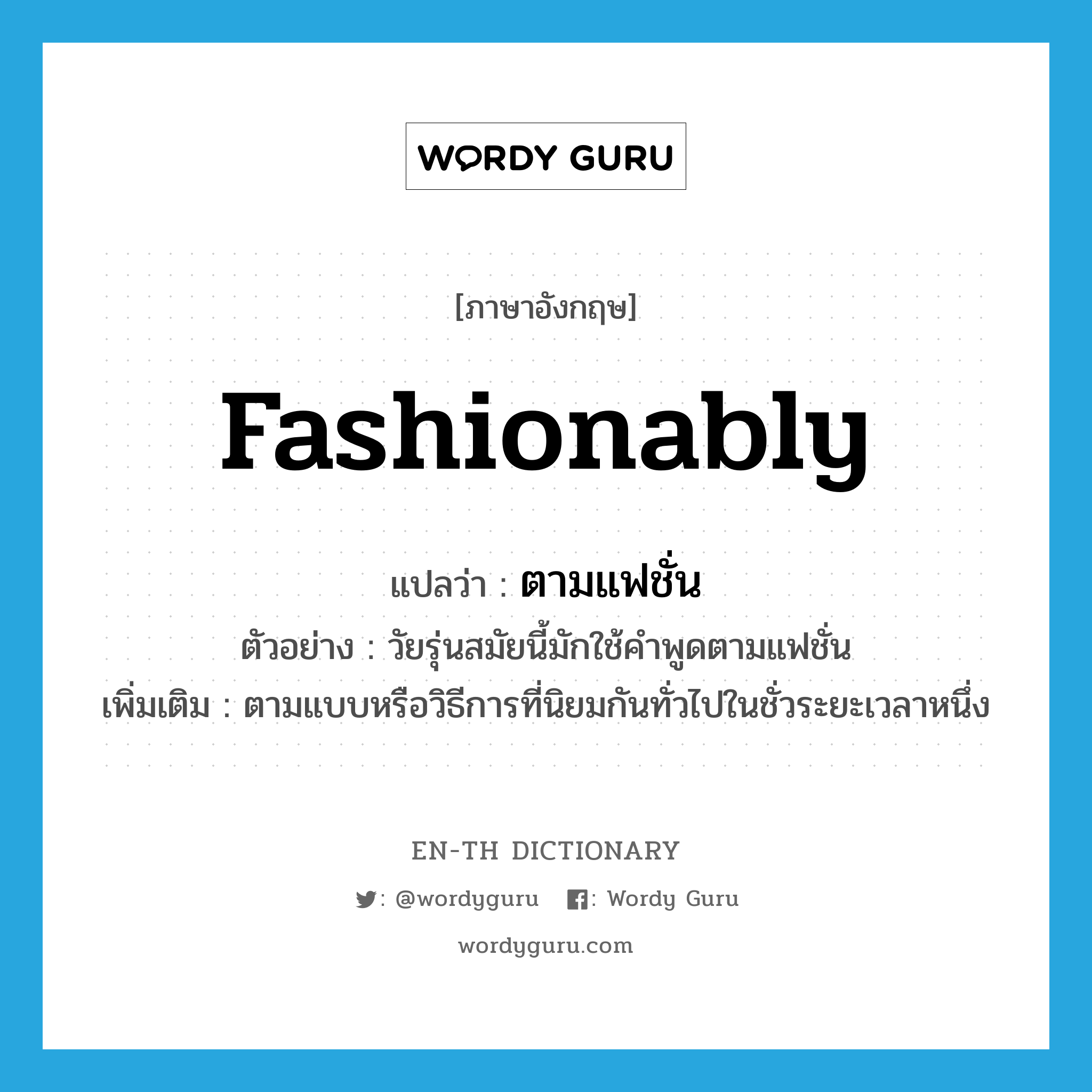 fashionably แปลว่า?, คำศัพท์ภาษาอังกฤษ fashionably แปลว่า ตามแฟชั่น ประเภท ADV ตัวอย่าง วัยรุ่นสมัยนี้มักใช้คำพูดตามแฟชั่น เพิ่มเติม ตามแบบหรือวิธีการที่นิยมกันทั่วไปในชั่วระยะเวลาหนึ่ง หมวด ADV
