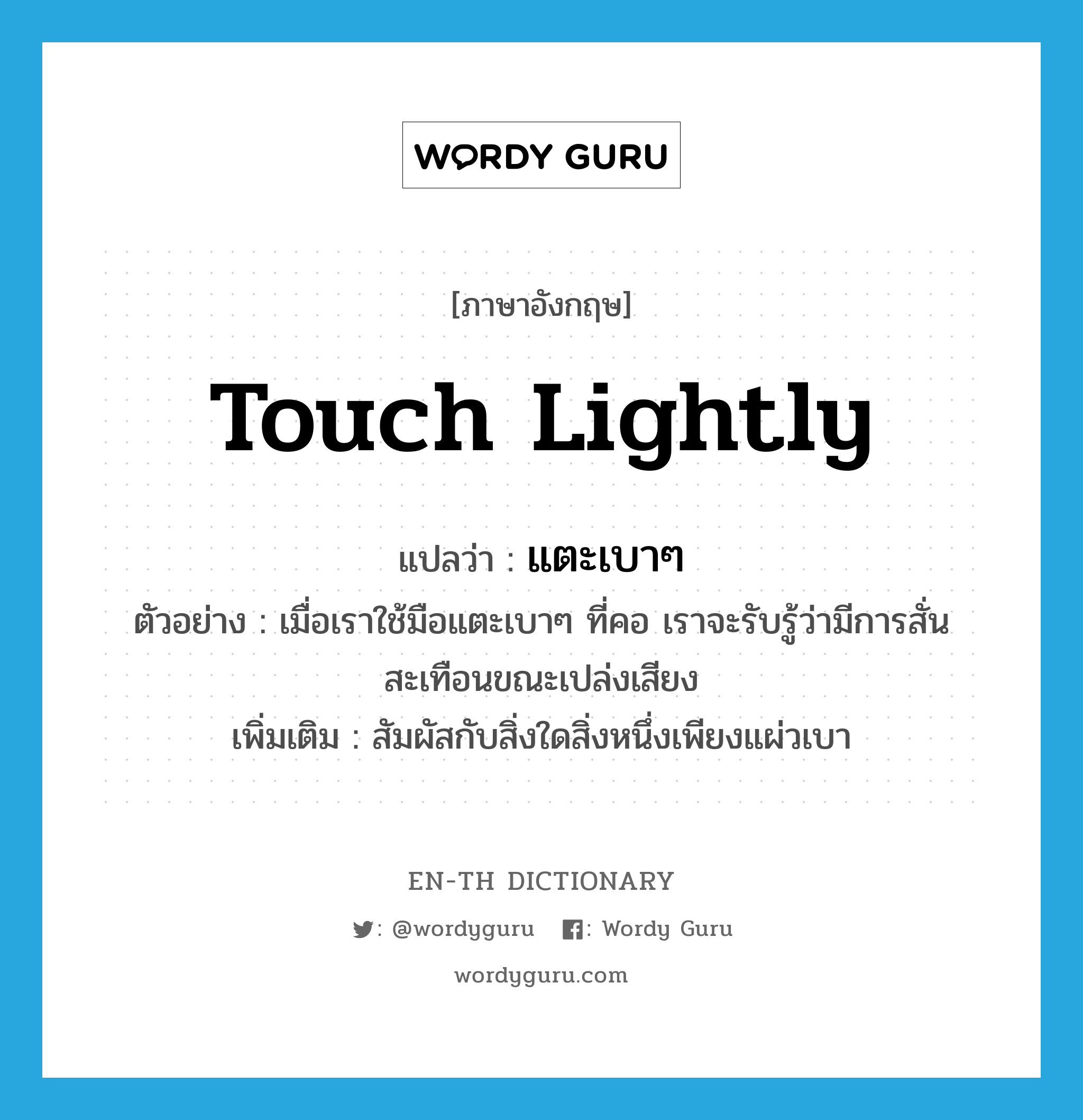 touch lightly แปลว่า?, คำศัพท์ภาษาอังกฤษ touch lightly แปลว่า แตะเบาๆ ประเภท V ตัวอย่าง เมื่อเราใช้มือแตะเบาๆ ที่คอ เราจะรับรู้ว่ามีการสั่นสะเทือนขณะเปล่งเสียง เพิ่มเติม สัมผัสกับสิ่งใดสิ่งหนึ่งเพียงแผ่วเบา หมวด V