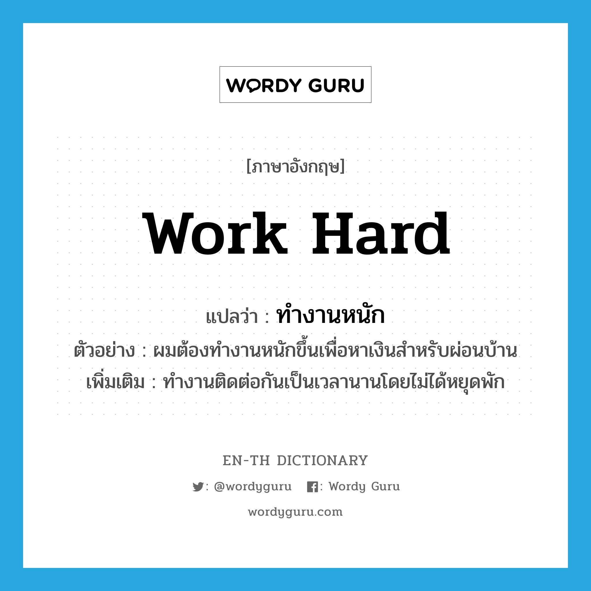 work hard แปลว่า?, คำศัพท์ภาษาอังกฤษ work hard แปลว่า ทำงานหนัก ประเภท V ตัวอย่าง ผมต้องทำงานหนักขึ้นเพื่อหาเงินสำหรับผ่อนบ้าน เพิ่มเติม ทำงานติดต่อกันเป็นเวลานานโดยไม่ได้หยุดพัก หมวด V