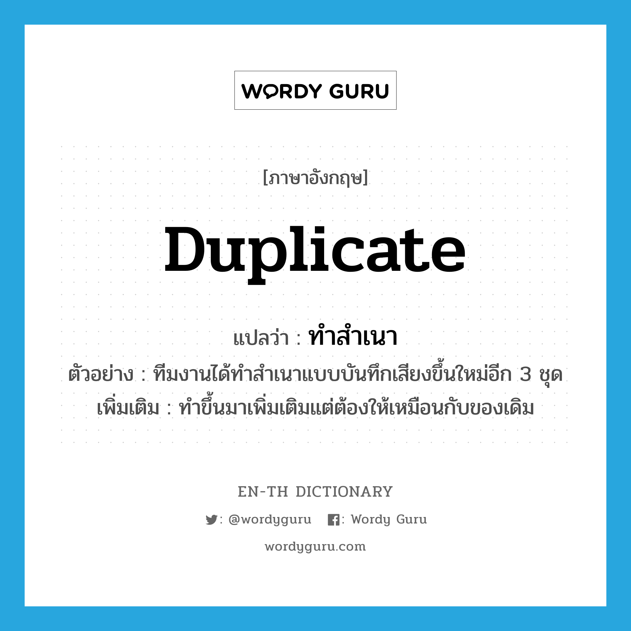 duplicate แปลว่า?, คำศัพท์ภาษาอังกฤษ duplicate แปลว่า ทำสำเนา ประเภท V ตัวอย่าง ทีมงานได้ทำสำเนาแบบบันทึกเสียงขึ้นใหม่อีก 3 ชุด เพิ่มเติม ทำขึ้นมาเพิ่มเติมแต่ต้องให้เหมือนกับของเดิม หมวด V