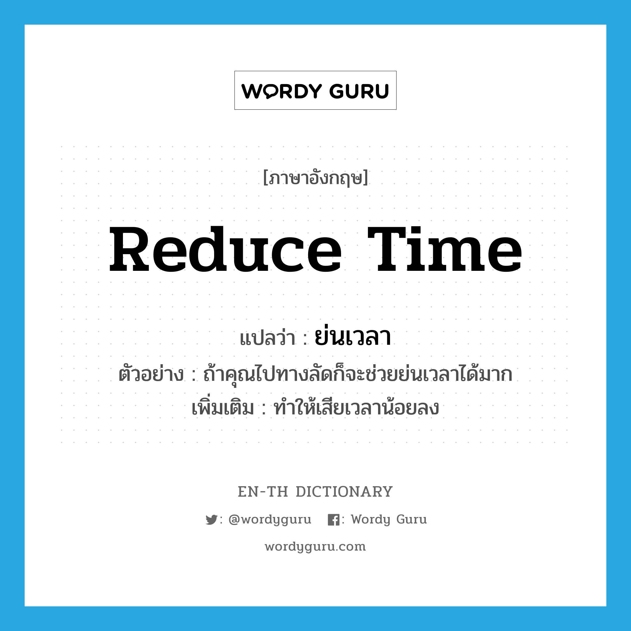 reduce time แปลว่า?, คำศัพท์ภาษาอังกฤษ reduce time แปลว่า ย่นเวลา ประเภท V ตัวอย่าง ถ้าคุณไปทางลัดก็จะช่วยย่นเวลาได้มาก เพิ่มเติม ทำให้เสียเวลาน้อยลง หมวด V