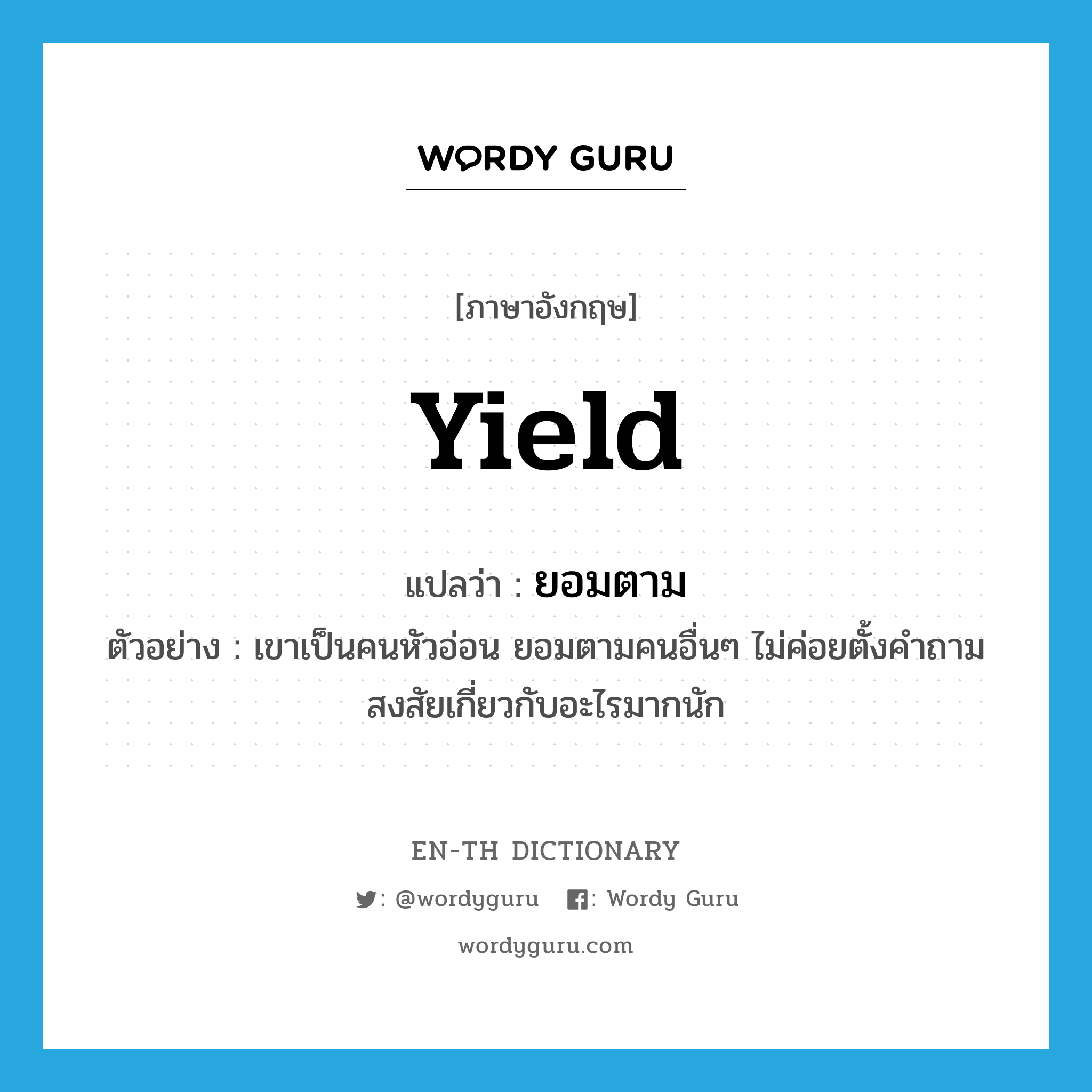 yield แปลว่า?, คำศัพท์ภาษาอังกฤษ yield แปลว่า ยอมตาม ประเภท V ตัวอย่าง เขาเป็นคนหัวอ่อน ยอมตามคนอื่นๆ ไม่ค่อยตั้งคำถามสงสัยเกี่ยวกับอะไรมากนัก หมวด V