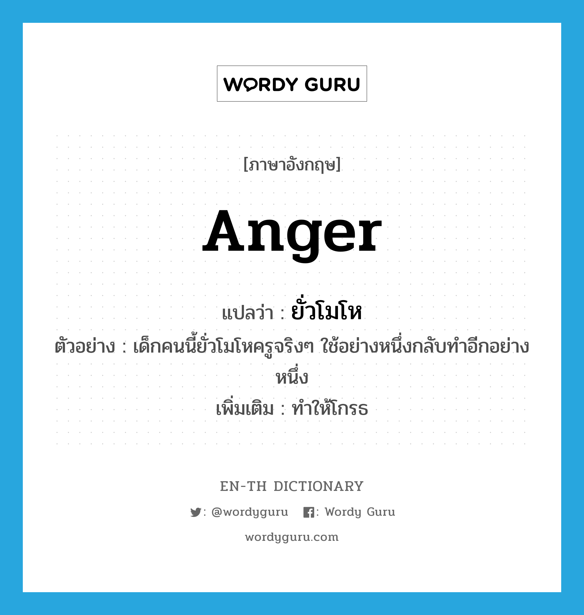 anger แปลว่า?, คำศัพท์ภาษาอังกฤษ anger แปลว่า ยั่วโมโห ประเภท V ตัวอย่าง เด็กคนนี้ยั่วโมโหครูจริงๆ ใช้อย่างหนึ่งกลับทำอีกอย่างหนึ่ง เพิ่มเติม ทำให้โกรธ หมวด V