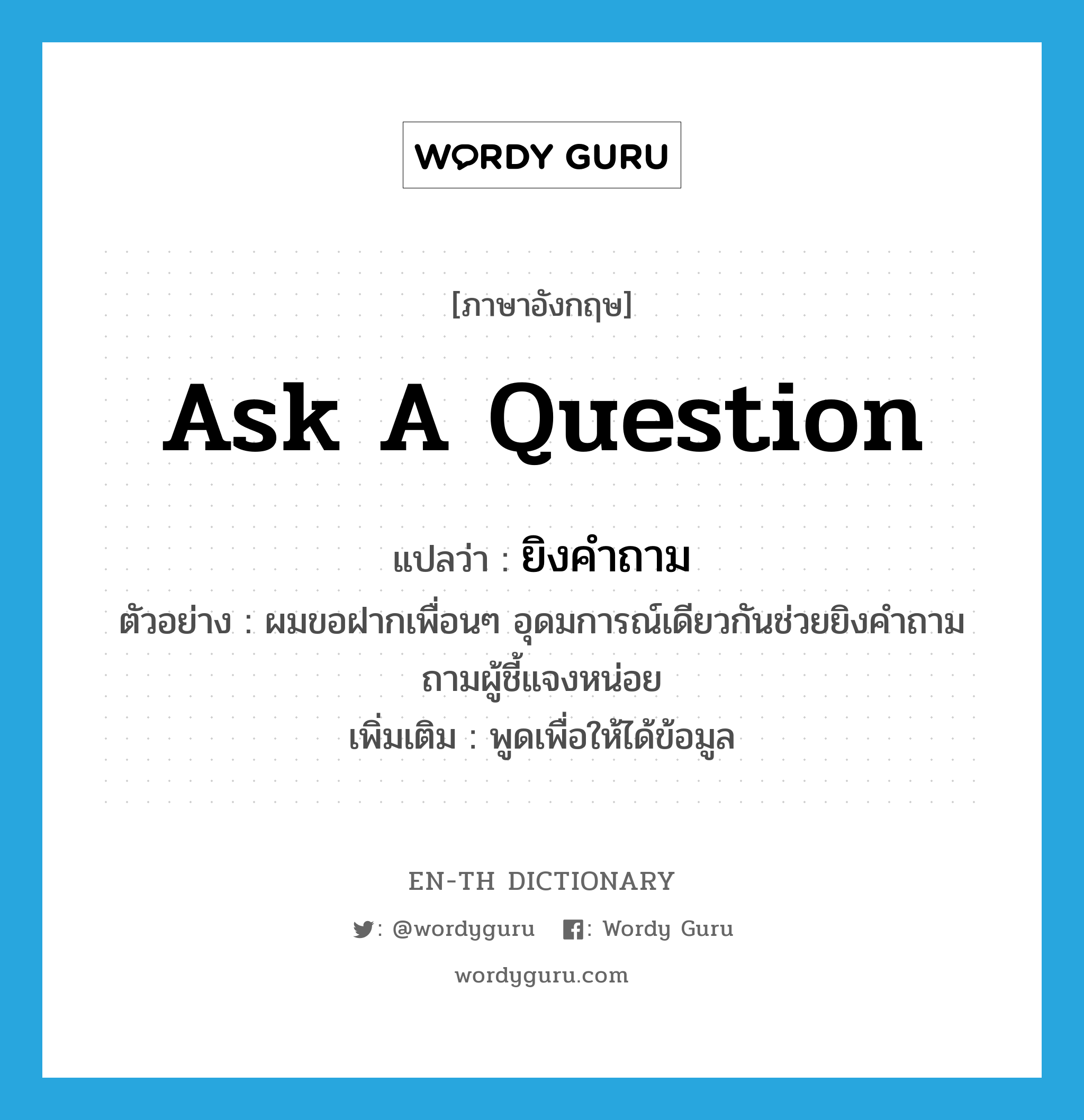 ask a question แปลว่า?, คำศัพท์ภาษาอังกฤษ ask a question แปลว่า ยิงคำถาม ประเภท V ตัวอย่าง ผมขอฝากเพื่อนๆ อุดมการณ์เดียวกันช่วยยิงคำถามถามผู้ชี้แจงหน่อย เพิ่มเติม พูดเพื่อให้ได้ข้อมูล หมวด V