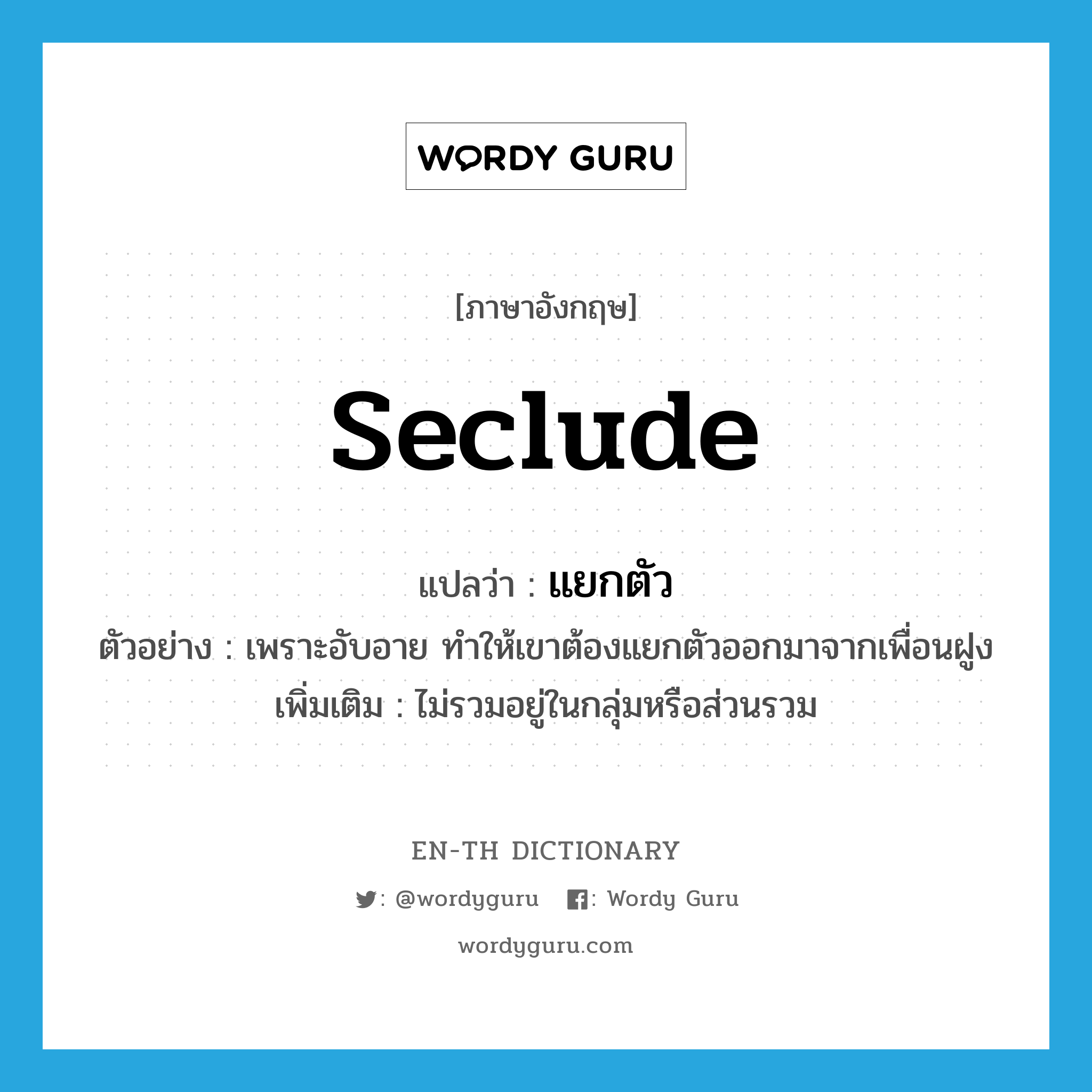 seclude แปลว่า?, คำศัพท์ภาษาอังกฤษ seclude แปลว่า แยกตัว ประเภท V ตัวอย่าง เพราะอับอาย ทำให้เขาต้องแยกตัวออกมาจากเพื่อนฝูง เพิ่มเติม ไม่รวมอยู่ในกลุ่มหรือส่วนรวม หมวด V