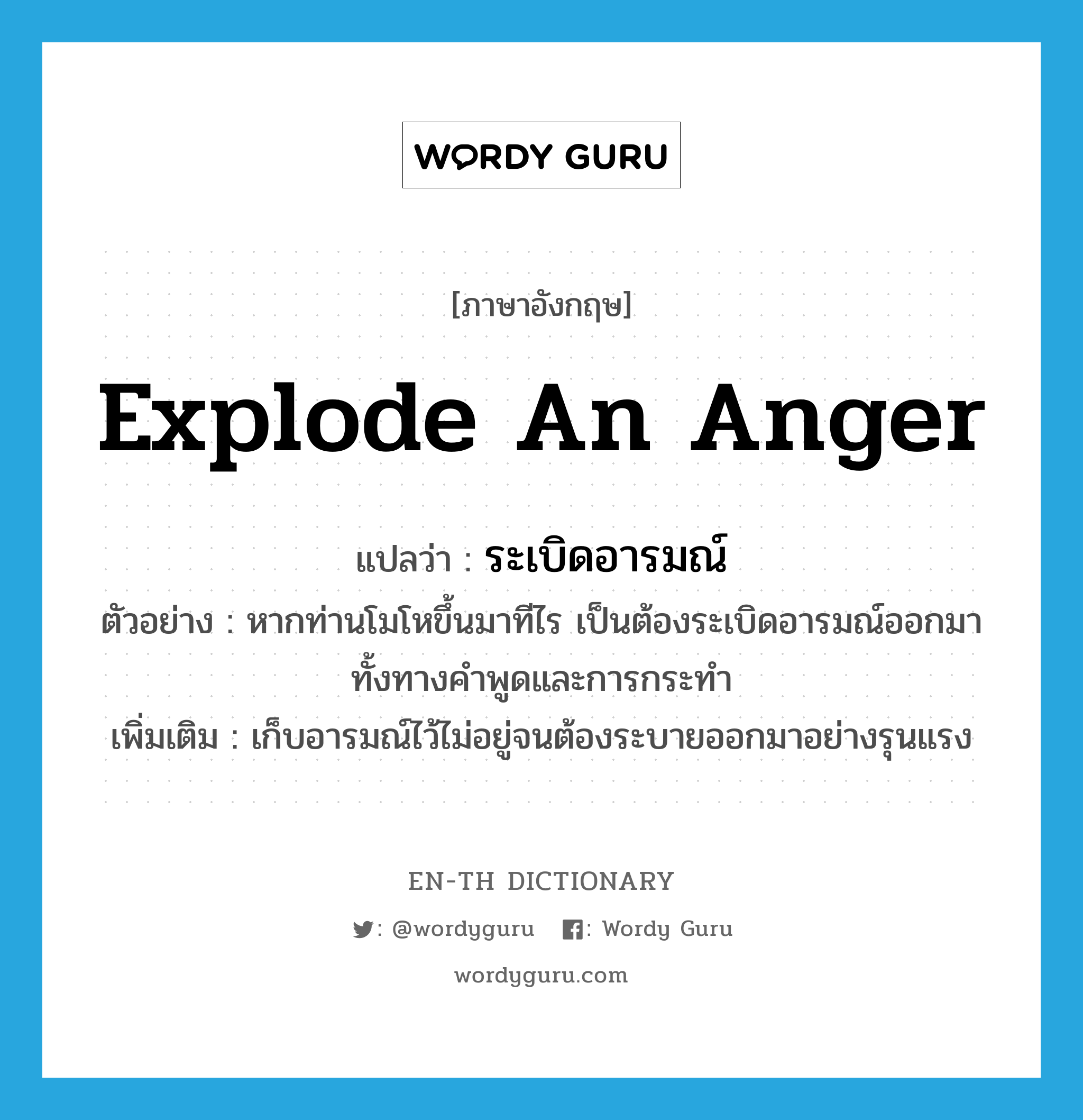 explode an anger แปลว่า?, คำศัพท์ภาษาอังกฤษ explode an anger แปลว่า ระเบิดอารมณ์ ประเภท V ตัวอย่าง หากท่านโมโหขึ้นมาทีไร เป็นต้องระเบิดอารมณ์ออกมา ทั้งทางคำพูดและการกระทำ เพิ่มเติม เก็บอารมณ์ไว้ไม่อยู่จนต้องระบายออกมาอย่างรุนแรง หมวด V