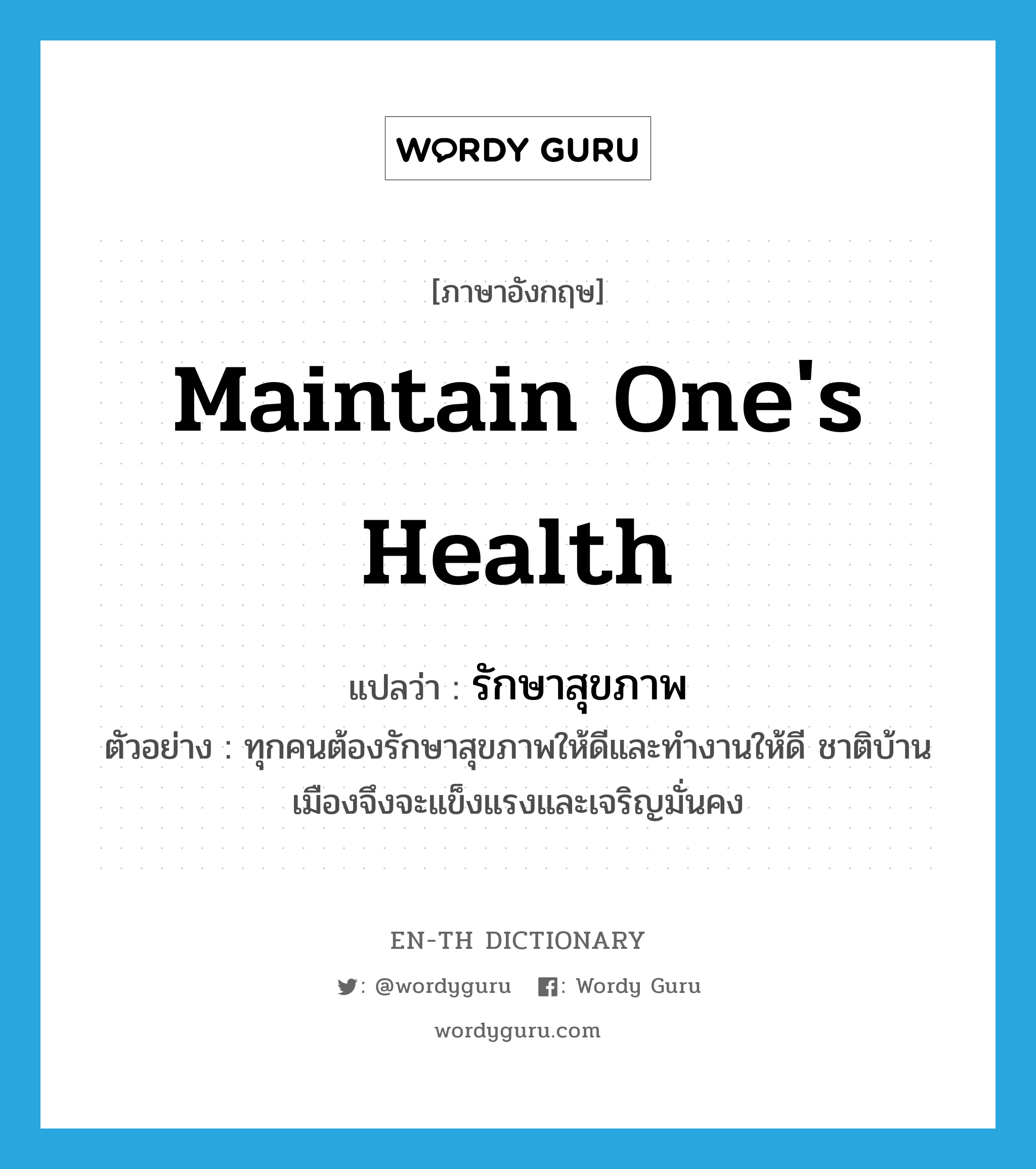 maintain one's health แปลว่า?, คำศัพท์ภาษาอังกฤษ maintain one's health แปลว่า รักษาสุขภาพ ประเภท V ตัวอย่าง ทุกคนต้องรักษาสุขภาพให้ดีและทำงานให้ดี ชาติบ้านเมืองจึงจะแข็งแรงและเจริญมั่นคง หมวด V