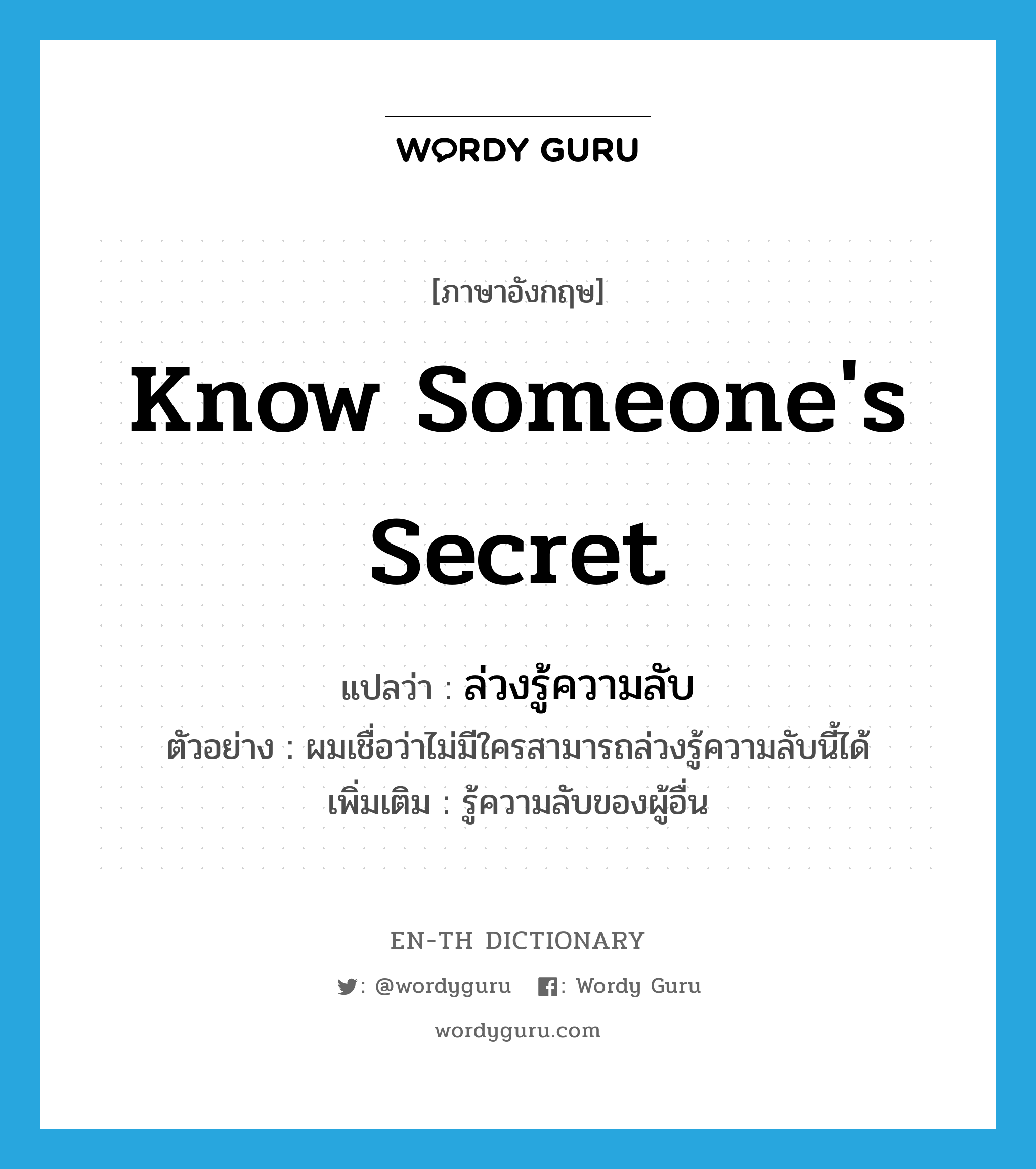 know someone's secret แปลว่า?, คำศัพท์ภาษาอังกฤษ know someone's secret แปลว่า ล่วงรู้ความลับ ประเภท V ตัวอย่าง ผมเชื่อว่าไม่มีใครสามารถล่วงรู้ความลับนี้ได้ เพิ่มเติม รู้ความลับของผู้อื่น หมวด V