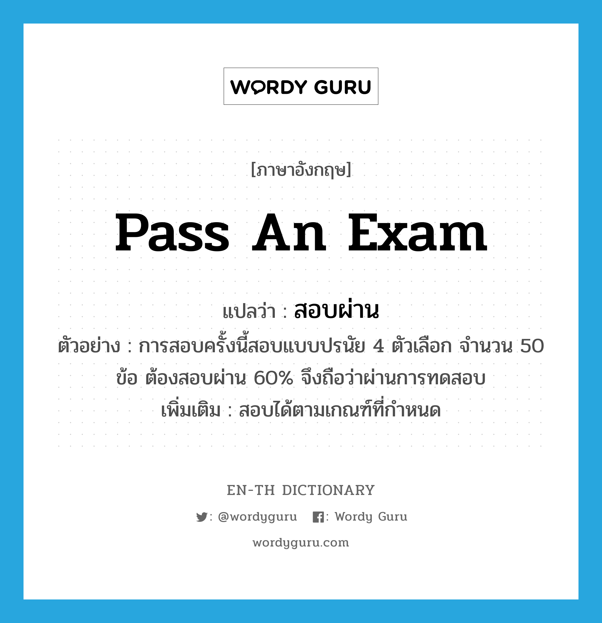 pass an exam แปลว่า?, คำศัพท์ภาษาอังกฤษ pass an exam แปลว่า สอบผ่าน ประเภท V ตัวอย่าง การสอบครั้งนี้สอบแบบปรนัย 4 ตัวเลือก จำนวน 50 ข้อ ต้องสอบผ่าน 60% จึงถือว่าผ่านการทดสอบ เพิ่มเติม สอบได้ตามเกณฑ์ที่กำหนด หมวด V