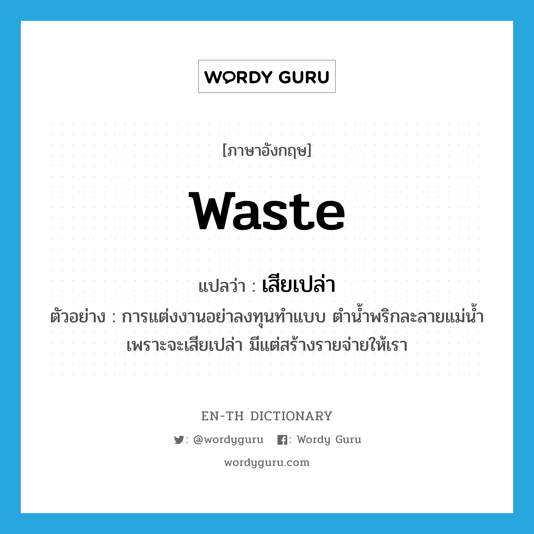 waste แปลว่า?, คำศัพท์ภาษาอังกฤษ waste แปลว่า เสียเปล่า ประเภท V ตัวอย่าง การแต่งงานอย่าลงทุนทำแบบ ตำน้ำพริกละลายแม่น้ำ เพราะจะเสียเปล่า มีแต่สร้างรายจ่ายให้เรา หมวด V