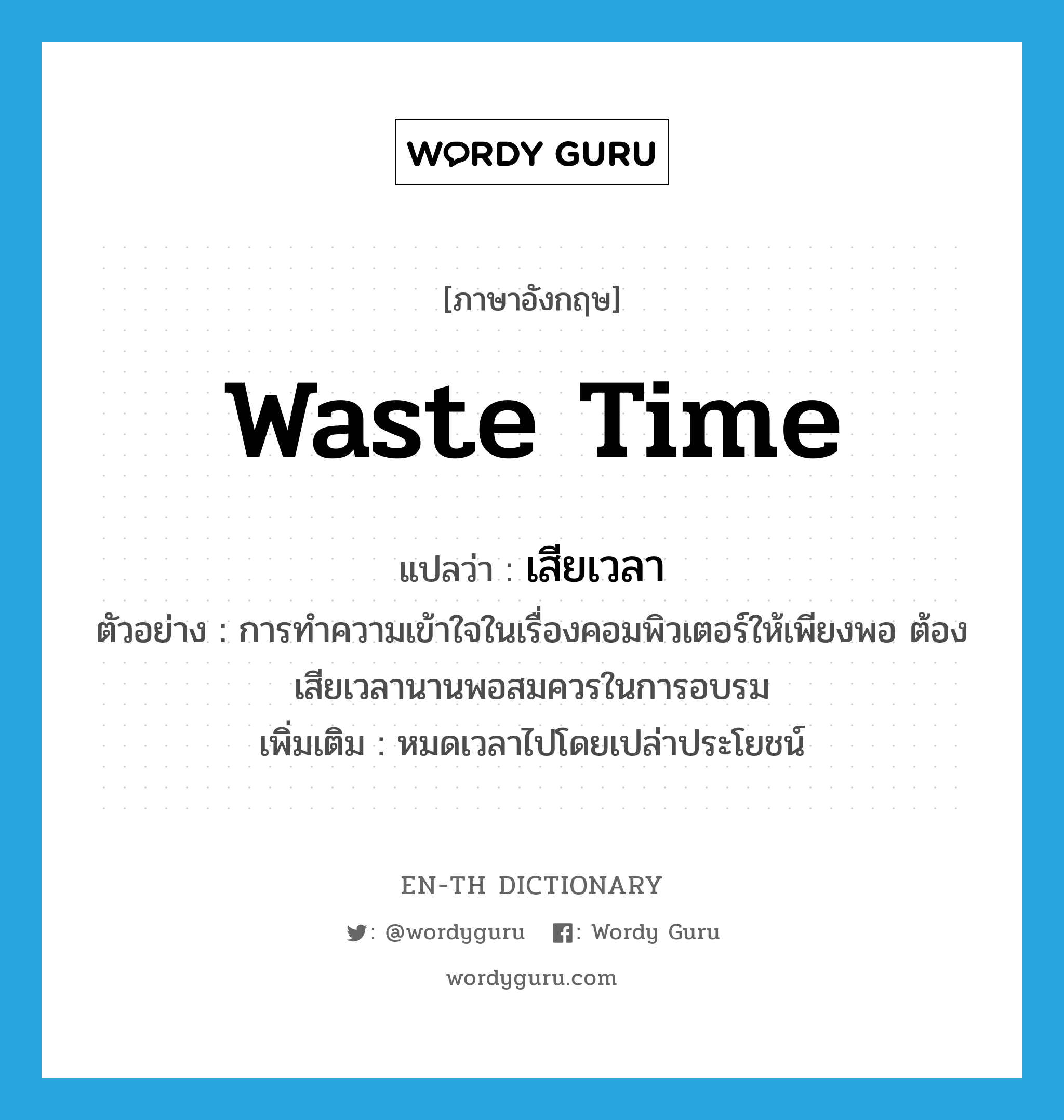 waste time แปลว่า?, คำศัพท์ภาษาอังกฤษ waste time แปลว่า เสียเวลา ประเภท V ตัวอย่าง การทำความเข้าใจในเรื่องคอมพิวเตอร์ให้เพียงพอ ต้องเสียเวลานานพอสมควรในการอบรม เพิ่มเติม หมดเวลาไปโดยเปล่าประโยชน์ หมวด V