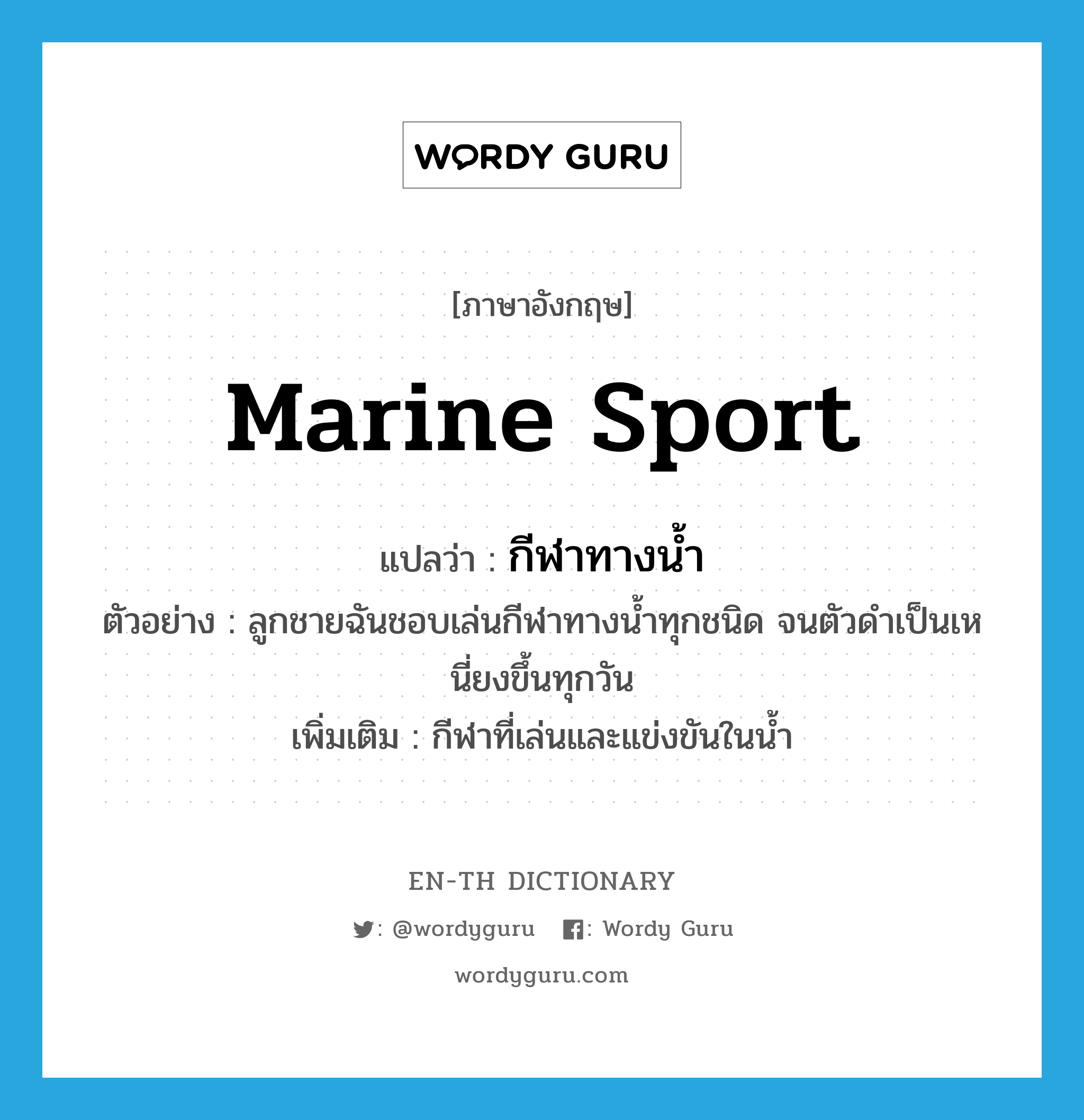 marine sport แปลว่า?, คำศัพท์ภาษาอังกฤษ marine sport แปลว่า กีฬาทางน้ำ ประเภท N ตัวอย่าง ลูกชายฉันชอบเล่นกีฬาทางน้ำทุกชนิด จนตัวดำเป็นเหนี่ยงขึ้นทุกวัน เพิ่มเติม กีฬาที่เล่นและแข่งขันในน้ำ หมวด N
