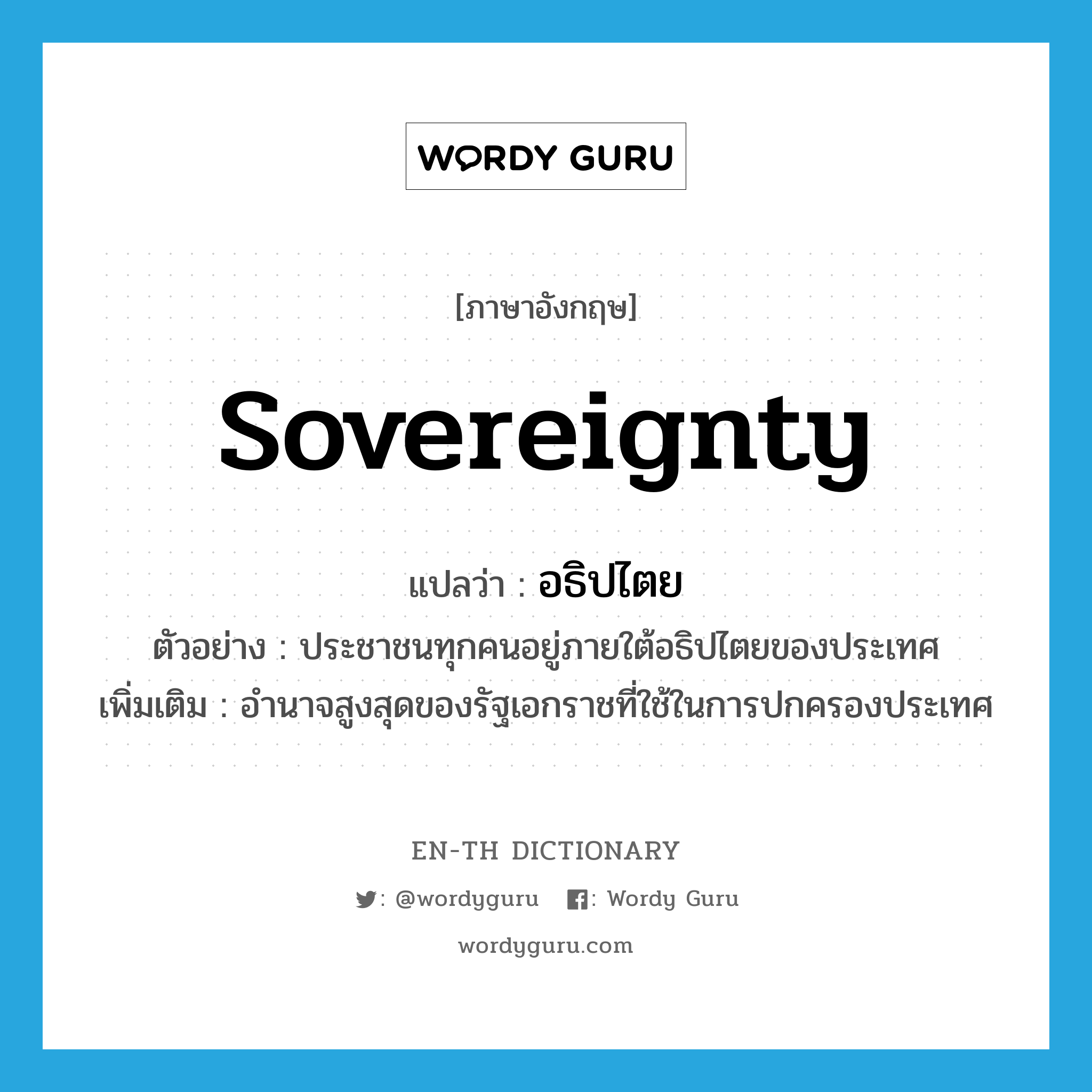 sovereignty แปลว่า?, คำศัพท์ภาษาอังกฤษ sovereignty แปลว่า อธิปไตย ประเภท N ตัวอย่าง ประชาชนทุกคนอยู่ภายใต้อธิปไตยของประเทศ เพิ่มเติม อำนาจสูงสุดของรัฐเอกราชที่ใช้ในการปกครองประเทศ หมวด N