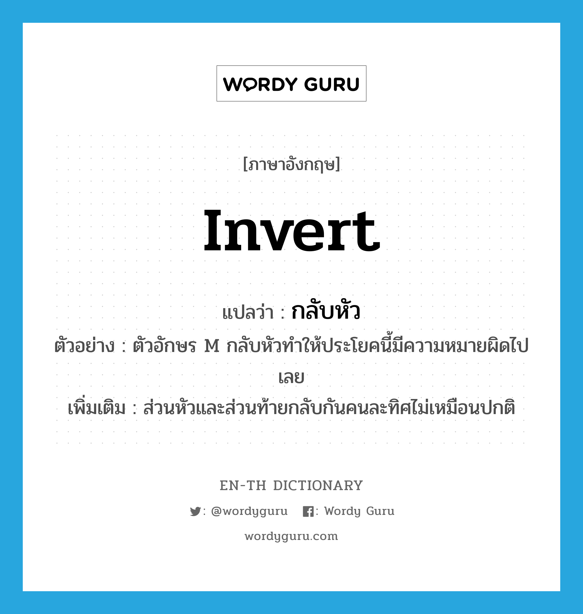 invert แปลว่า?, คำศัพท์ภาษาอังกฤษ invert แปลว่า กลับหัว ประเภท V ตัวอย่าง ตัวอักษร M กลับหัวทำให้ประโยคนี้มีความหมายผิดไปเลย เพิ่มเติม ส่วนหัวและส่วนท้ายกลับกันคนละทิศไม่เหมือนปกติ หมวด V