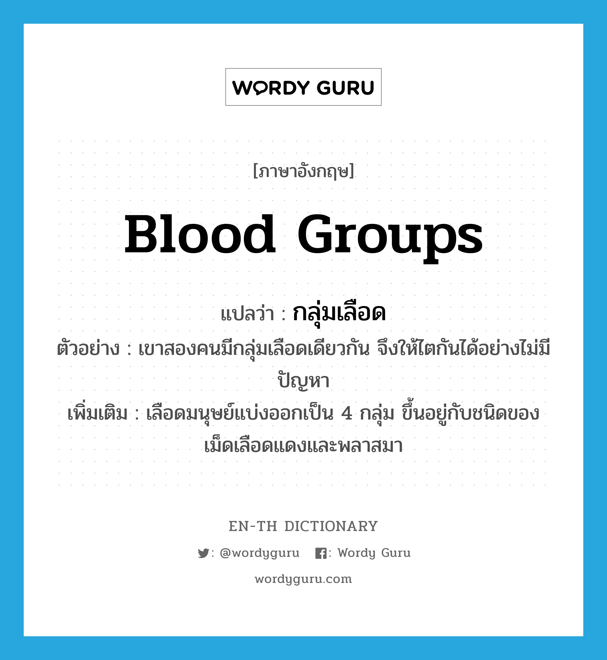 blood groups แปลว่า?, คำศัพท์ภาษาอังกฤษ blood groups แปลว่า กลุ่มเลือด ประเภท N ตัวอย่าง เขาสองคนมีกลุ่มเลือดเดียวกัน จึงให้ไตกันได้อย่างไม่มีปัญหา เพิ่มเติม เลือดมนุษย์แบ่งออกเป็น 4 กลุ่ม ขึ้นอยู่กับชนิดของเม็ดเลือดแดงและพลาสมา หมวด N