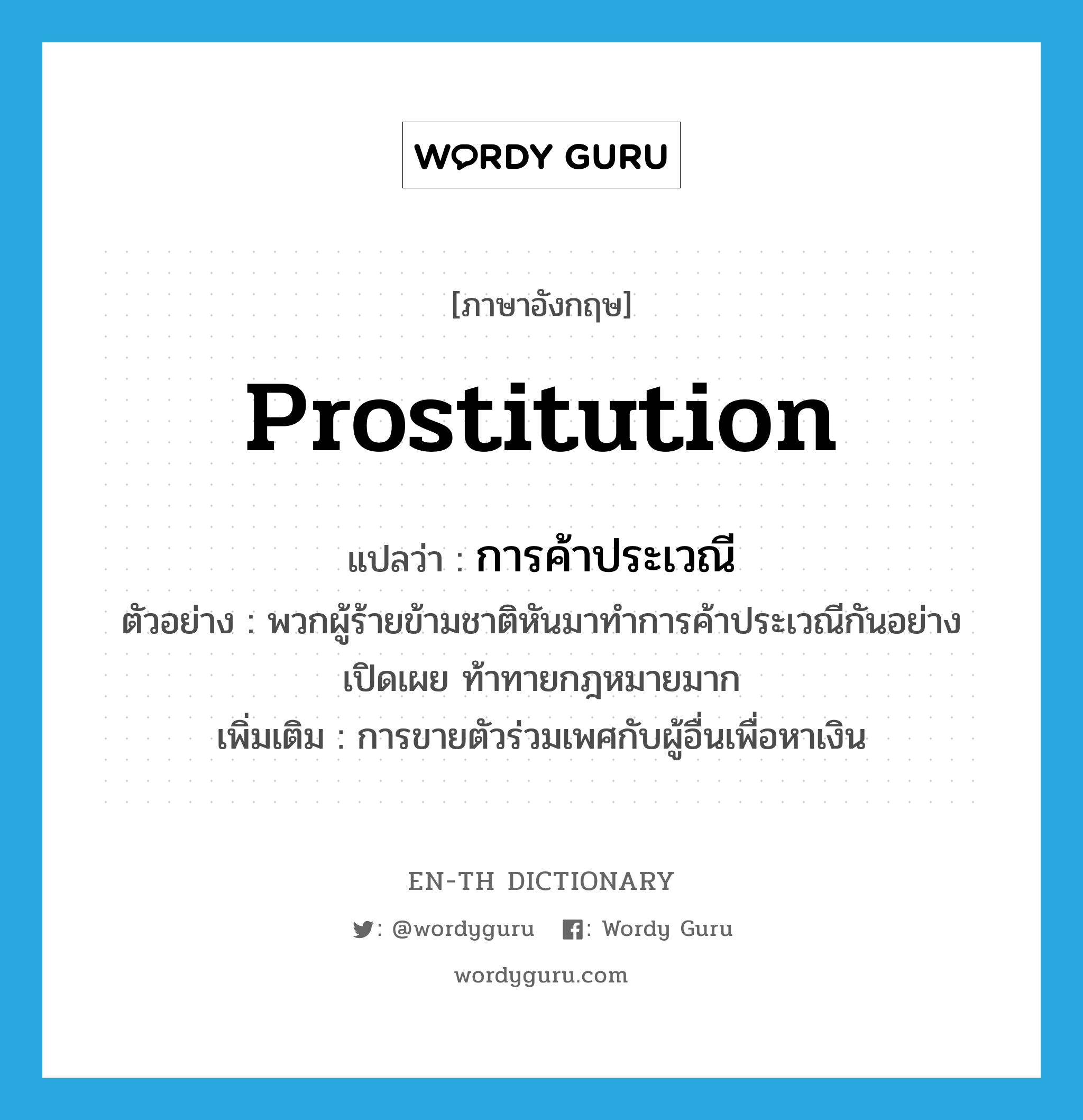prostitution แปลว่า?, คำศัพท์ภาษาอังกฤษ prostitution แปลว่า การค้าประเวณี ประเภท N ตัวอย่าง พวกผู้ร้ายข้ามชาติหันมาทำการค้าประเวณีกันอย่างเปิดเผย ท้าทายกฎหมายมาก เพิ่มเติม การขายตัวร่วมเพศกับผู้อื่นเพื่อหาเงิน หมวด N
