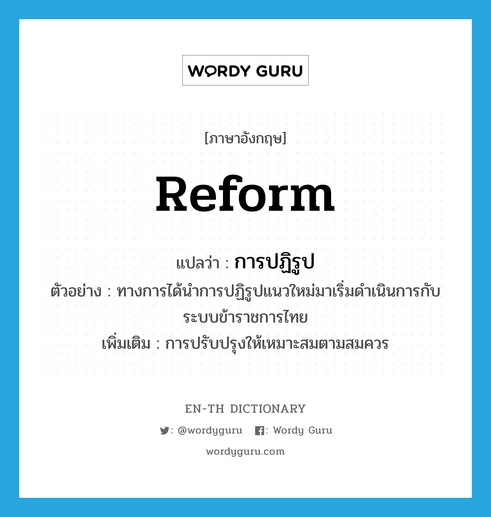 reform แปลว่า?, คำศัพท์ภาษาอังกฤษ reform แปลว่า การปฏิรูป ประเภท N ตัวอย่าง ทางการได้นำการปฏิรูปแนวใหม่มาเริ่มดำเนินการกับระบบข้าราชการไทย เพิ่มเติม การปรับปรุงให้เหมาะสมตามสมควร หมวด N