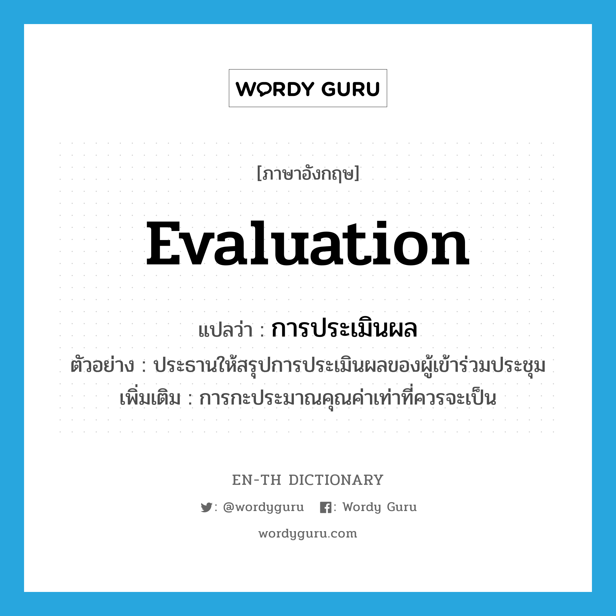 evaluation แปลว่า?, คำศัพท์ภาษาอังกฤษ evaluation แปลว่า การประเมินผล ประเภท N ตัวอย่าง ประธานให้สรุปการประเมินผลของผู้เข้าร่วมประชุม เพิ่มเติม การกะประมาณคุณค่าเท่าที่ควรจะเป็น หมวด N
