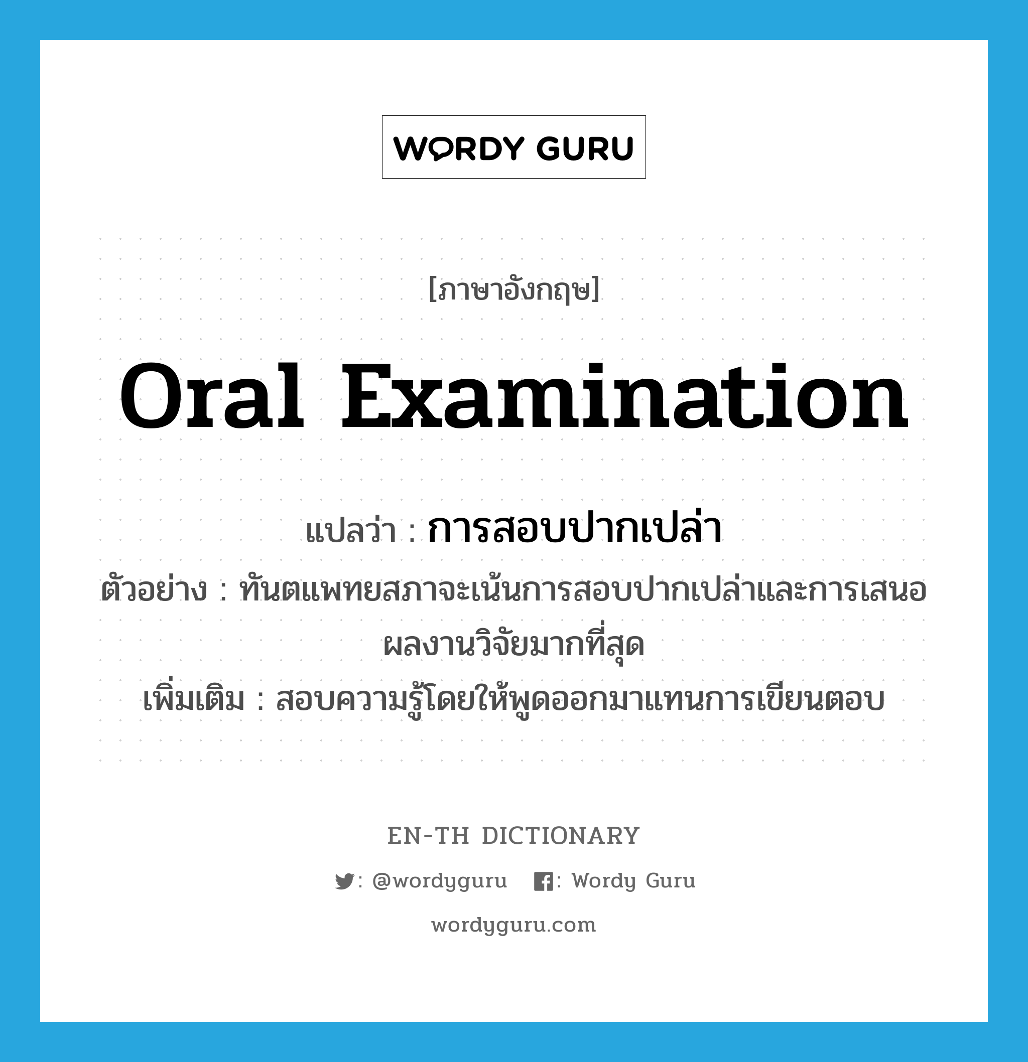 oral examination แปลว่า?, คำศัพท์ภาษาอังกฤษ oral examination แปลว่า การสอบปากเปล่า ประเภท N ตัวอย่าง ทันตแพทยสภาจะเน้นการสอบปากเปล่าและการเสนอผลงานวิจัยมากที่สุด เพิ่มเติม สอบความรู้โดยให้พูดออกมาแทนการเขียนตอบ หมวด N