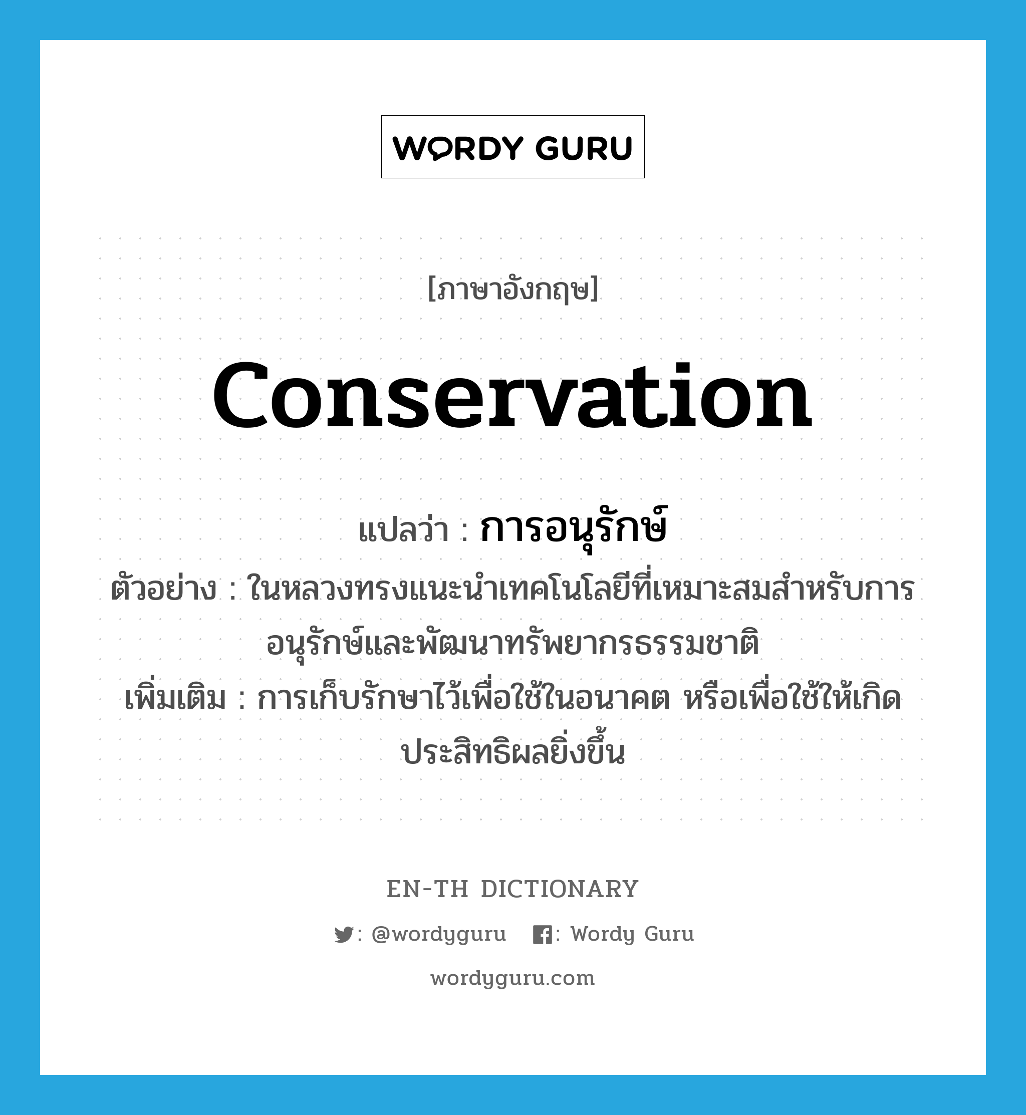 conservation แปลว่า?, คำศัพท์ภาษาอังกฤษ conservation แปลว่า การอนุรักษ์ ประเภท N ตัวอย่าง ในหลวงทรงแนะนำเทคโนโลยีที่เหมาะสมสำหรับการอนุรักษ์และพัฒนาทรัพยากรธรรมชาติ เพิ่มเติม การเก็บรักษาไว้เพื่อใช้ในอนาคต หรือเพื่อใช้ให้เกิดประสิทธิผลยิ่งขึ้น หมวด N