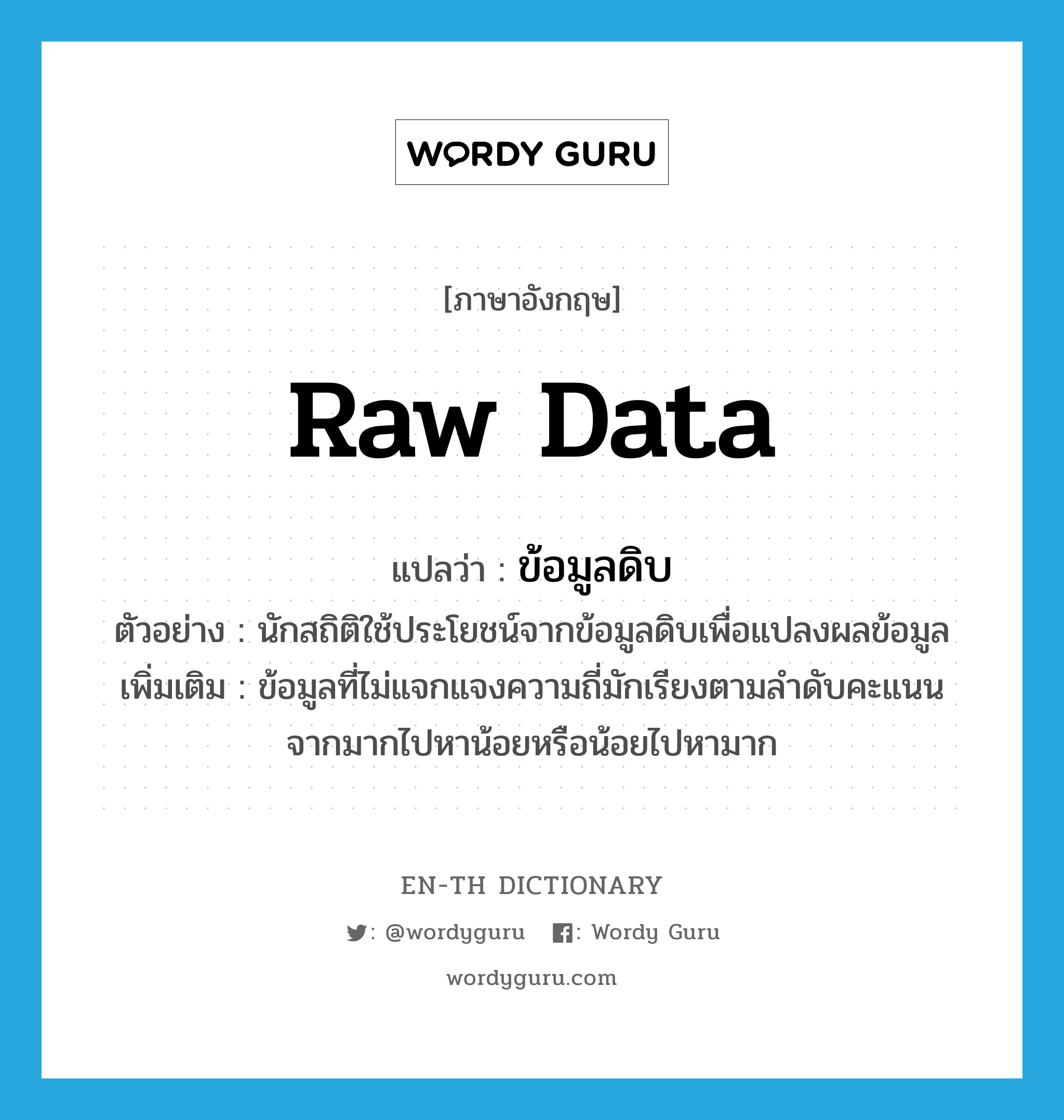 raw data แปลว่า?, คำศัพท์ภาษาอังกฤษ raw data แปลว่า ข้อมูลดิบ ประเภท N ตัวอย่าง นักสถิติใช้ประโยชน์จากข้อมูลดิบเพื่อแปลงผลข้อมูล เพิ่มเติม ข้อมูลที่ไม่แจกแจงความถี่มักเรียงตามลำดับคะแนนจากมากไปหาน้อยหรือน้อยไปหามาก หมวด N