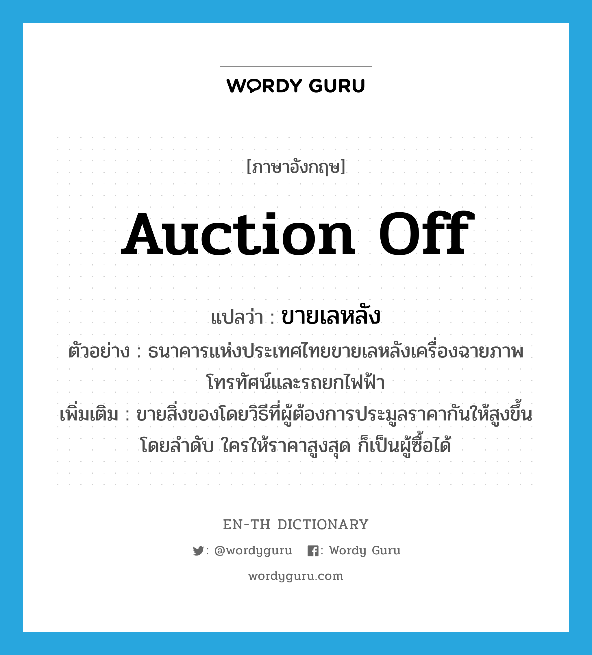 auction off แปลว่า?, คำศัพท์ภาษาอังกฤษ auction off แปลว่า ขายเลหลัง ประเภท V ตัวอย่าง ธนาคารแห่งประเทศไทยขายเลหลังเครื่องฉายภาพโทรทัศน์และรถยกไฟฟ้า เพิ่มเติม ขายสิ่งของโดยวิธีที่ผู้ต้องการประมูลราคากันให้สูงขึ้นโดยลำดับ ใครให้ราคาสูงสุด ก็เป็นผู้ซื้อได้ หมวด V