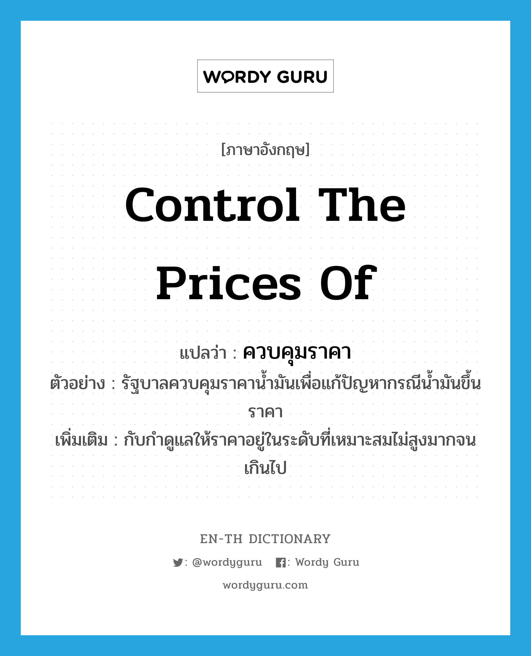 control the prices of แปลว่า?, คำศัพท์ภาษาอังกฤษ control the prices of แปลว่า ควบคุมราคา ประเภท V ตัวอย่าง รัฐบาลควบคุมราคาน้ำมันเพื่อแก้ปัญหากรณีน้ำมันขึ้นราคา เพิ่มเติม กับกำดูแลให้ราคาอยู่ในระดับที่เหมาะสมไม่สูงมากจนเกินไป หมวด V