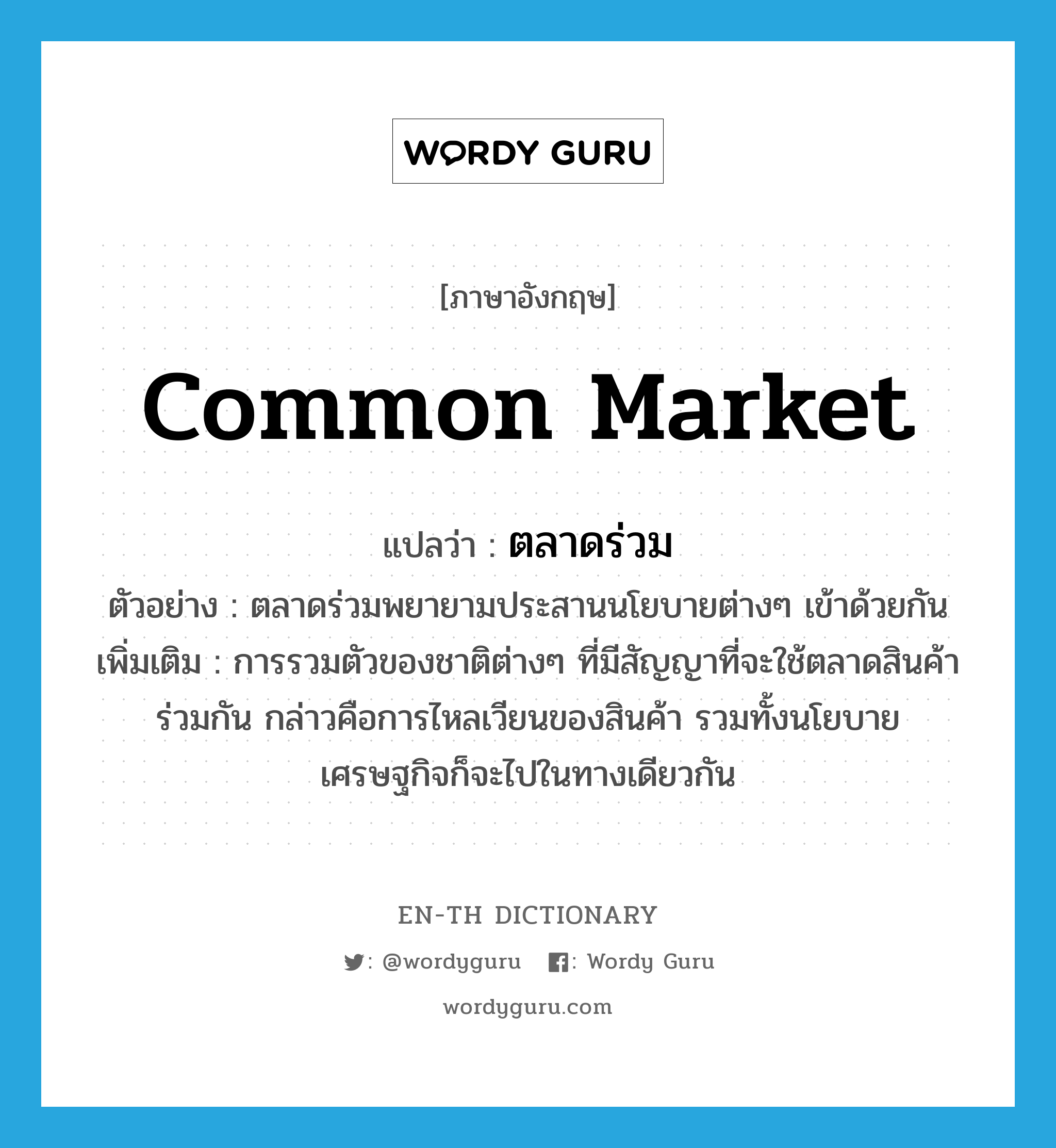 common market แปลว่า?, คำศัพท์ภาษาอังกฤษ common market แปลว่า ตลาดร่วม ประเภท N ตัวอย่าง ตลาดร่วมพยายามประสานนโยบายต่างๆ เข้าด้วยกัน เพิ่มเติม การรวมตัวของชาติต่างๆ ที่มีสัญญาที่จะใช้ตลาดสินค้าร่วมกัน กล่าวคือการไหลเวียนของสินค้า รวมทั้งนโยบายเศรษฐกิจก็จะไปในทางเดียวกัน หมวด N