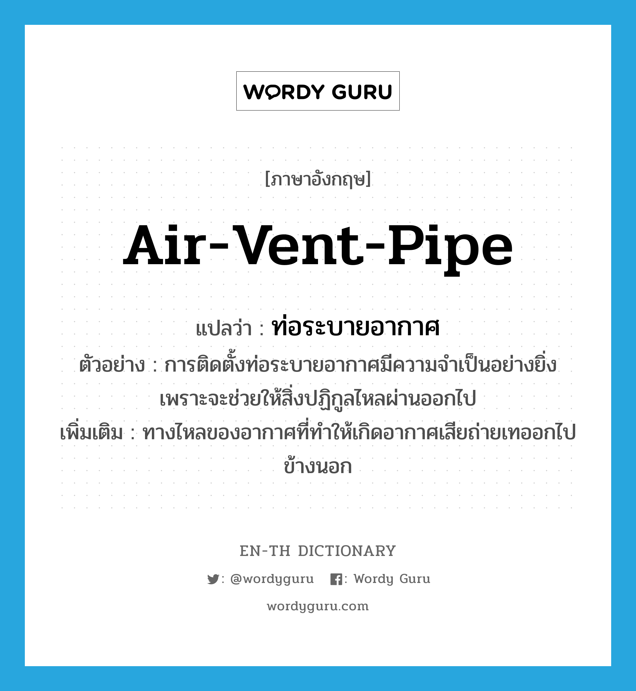 air-vent-pipe แปลว่า?, คำศัพท์ภาษาอังกฤษ air-vent-pipe แปลว่า ท่อระบายอากาศ ประเภท N ตัวอย่าง การติดตั้งท่อระบายอากาศมีความจำเป็นอย่างยิ่ง เพราะจะช่วยให้สิ่งปฏิกูลไหลผ่านออกไป เพิ่มเติม ทางไหลของอากาศที่ทำให้เกิดอากาศเสียถ่ายเทออกไปข้างนอก หมวด N