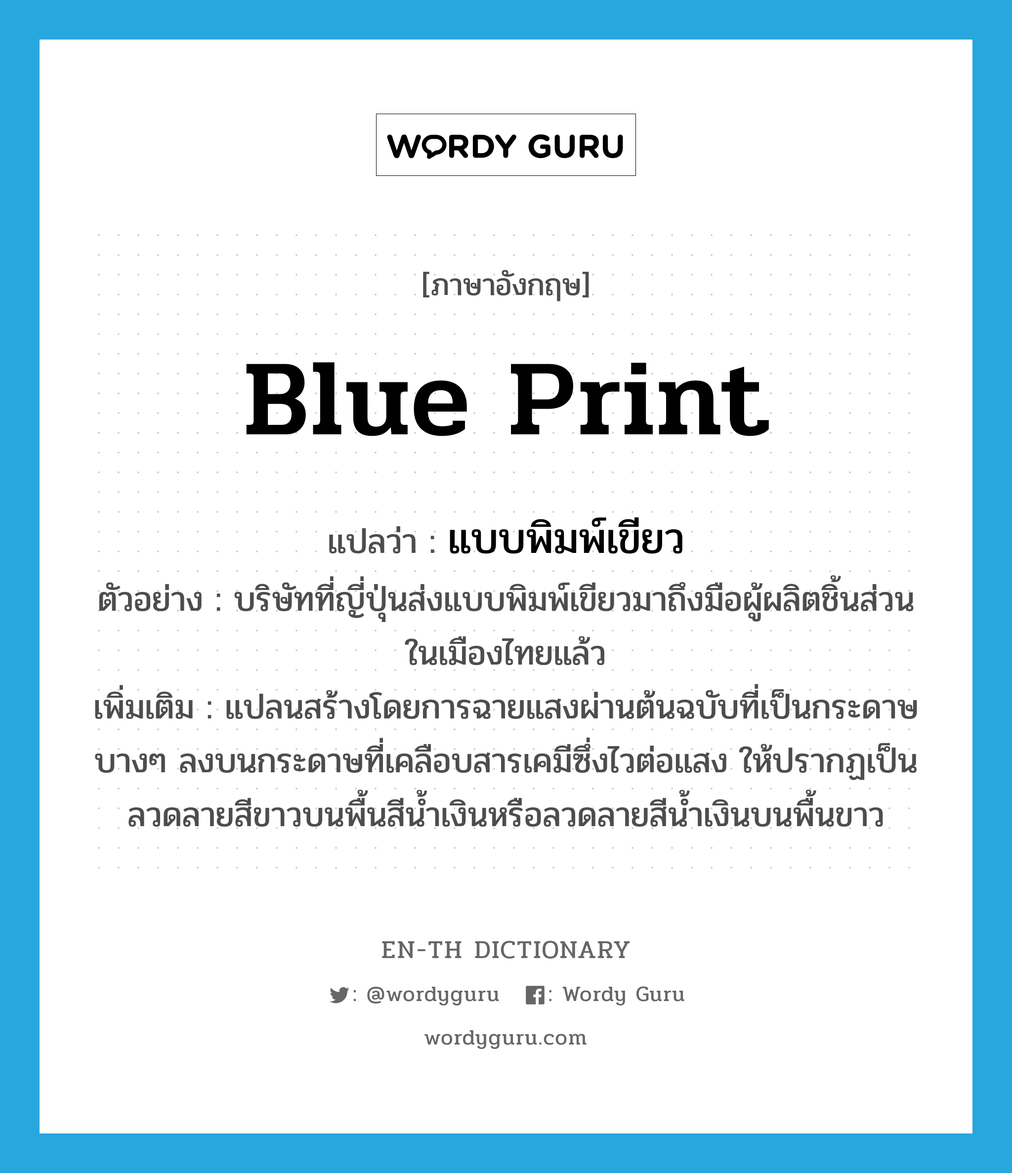 blue print แปลว่า?, คำศัพท์ภาษาอังกฤษ blue print แปลว่า แบบพิมพ์เขียว ประเภท N ตัวอย่าง บริษัทที่ญี่ปุ่นส่งแบบพิมพ์เขียวมาถึงมือผู้ผลิตชิ้นส่วนในเมืองไทยแล้ว เพิ่มเติม แปลนสร้างโดยการฉายแสงผ่านต้นฉบับที่เป็นกระดาษบางๆ ลงบนกระดาษที่เคลือบสารเคมีซึ่งไวต่อแสง ให้ปรากฏเป็นลวดลายสีขาวบนพื้นสีน้ำเงินหรือลวดลายสีน้ำเงินบนพื้นขาว หมวด N