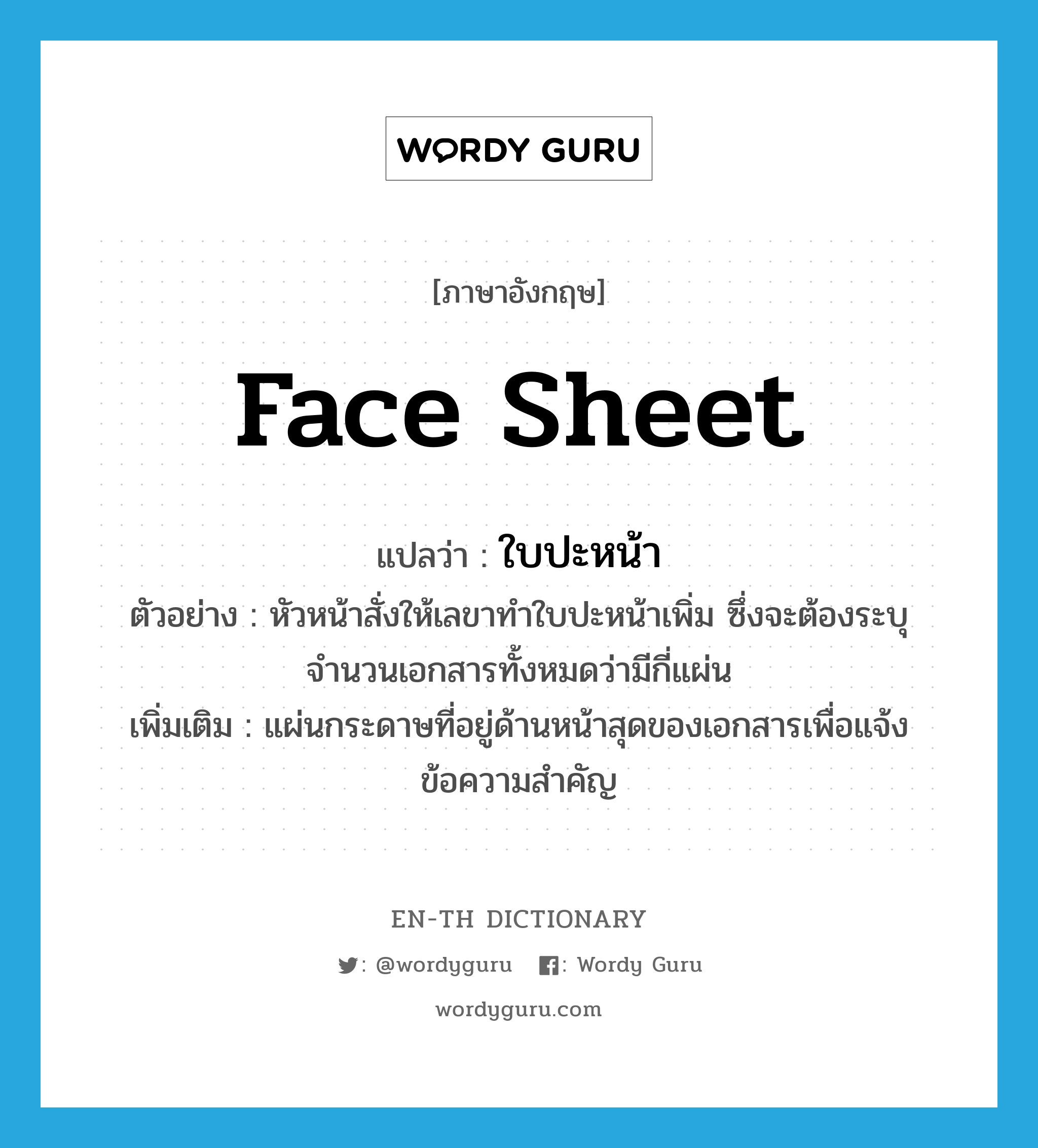 face sheet แปลว่า?, คำศัพท์ภาษาอังกฤษ face sheet แปลว่า ใบปะหน้า ประเภท N ตัวอย่าง หัวหน้าสั่งให้เลขาทำใบปะหน้าเพิ่ม ซึ่งจะต้องระบุจำนวนเอกสารทั้งหมดว่ามีกี่แผ่น เพิ่มเติม แผ่นกระดาษที่อยู่ด้านหน้าสุดของเอกสารเพื่อแจ้งข้อความสำคัญ หมวด N